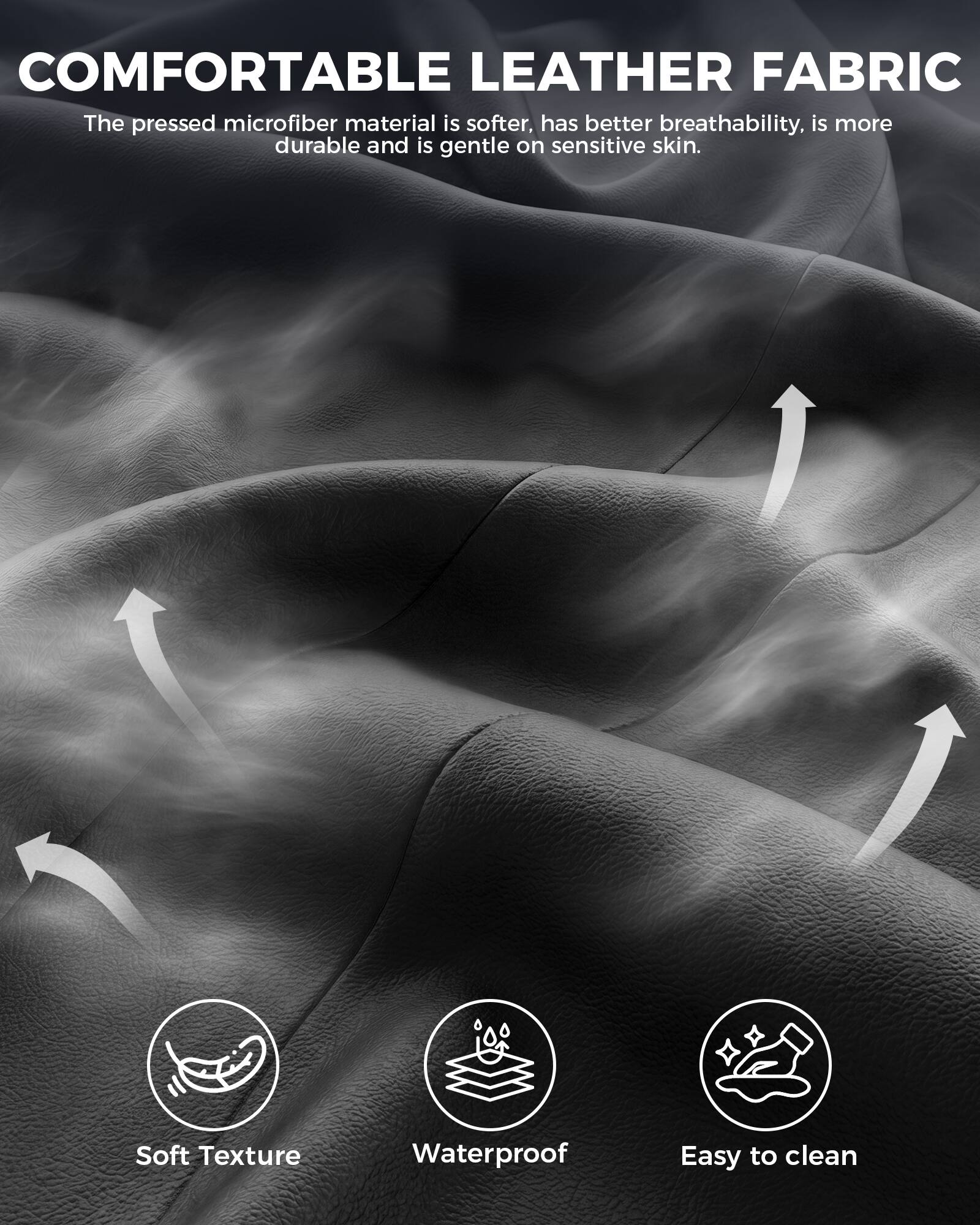 COMFORTABLE LEATHER FABRIC

The pressed microfiber material is softer, has better breathability, is more durable and is gentle on sensitive skin.

- Soft Texture
- Waterproof
- Easy to clean
