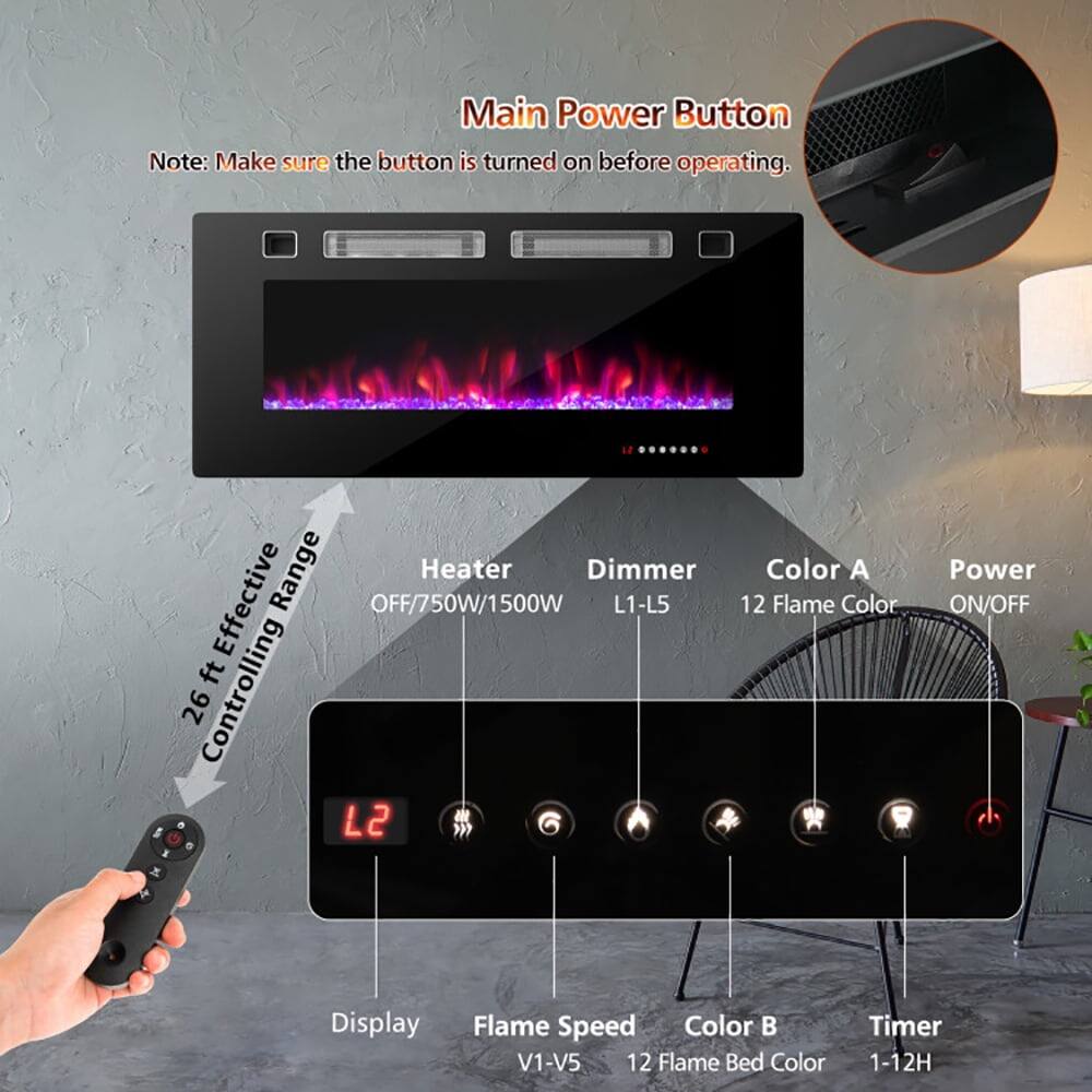 Main Power Button  
Note: Make sure the button is turned on before operating.  

Range Heater  
Effective OFF/750W/1500W  

Dimmer  
L1-L5  

Color A  
12 Flame Color  

Power  
ON/OFF  

Flame Speed  
V1-V5  

Flame Bed Color  
12 Flame Bed Color  

Timer  
1-12H  

Display  
L2