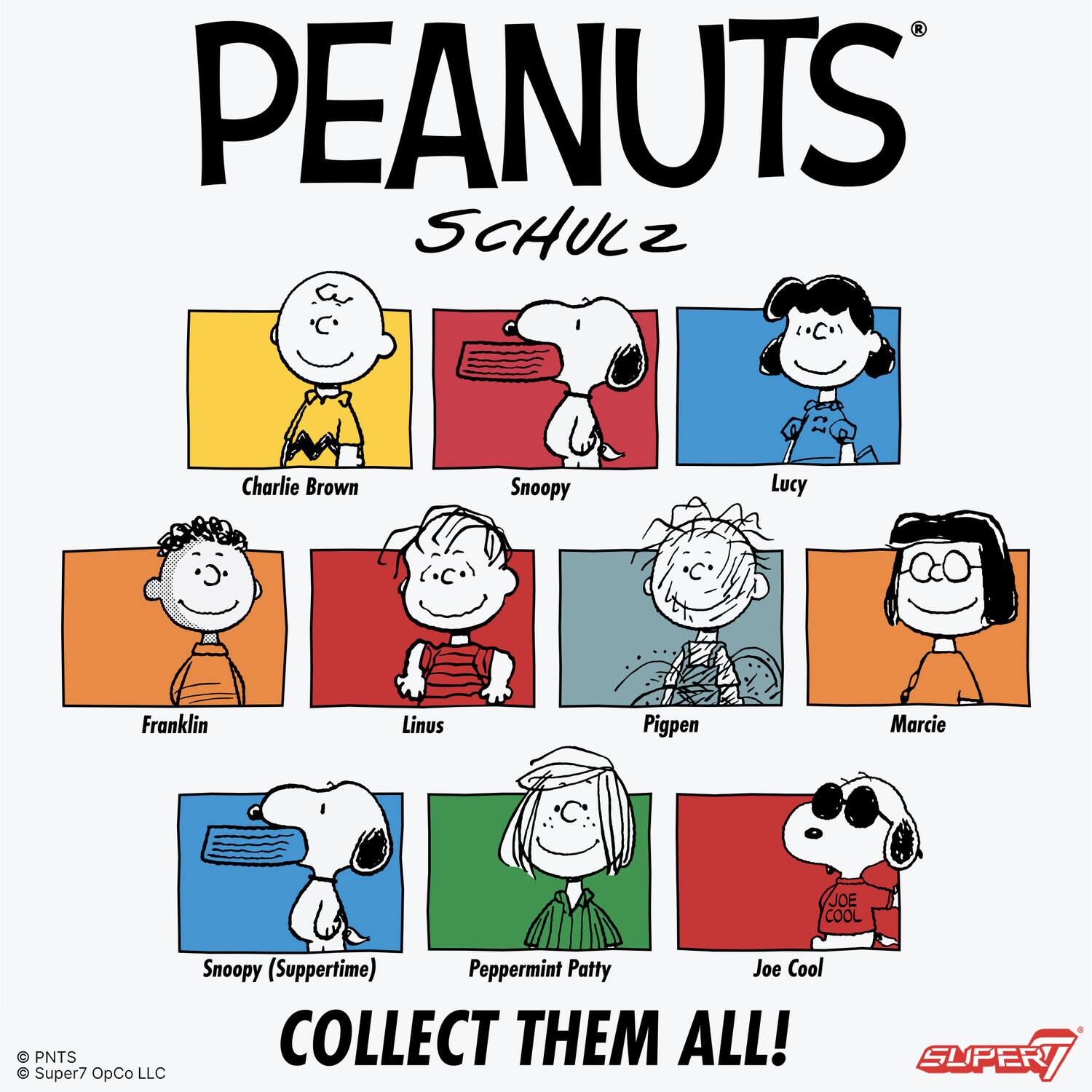 PEANUTS  
SCHULZ  

Charlie Brown  
Snoopy  
Lucy  
Franklin  
Linus  
Pigpen  
Marcie  
Snoopy (Suppertime)  
Peppermint Patty  
Joe Cool  

COLLECT THEM ALL!  

© PNTS  
© Super7 OpCo LLC  

SUPER7
