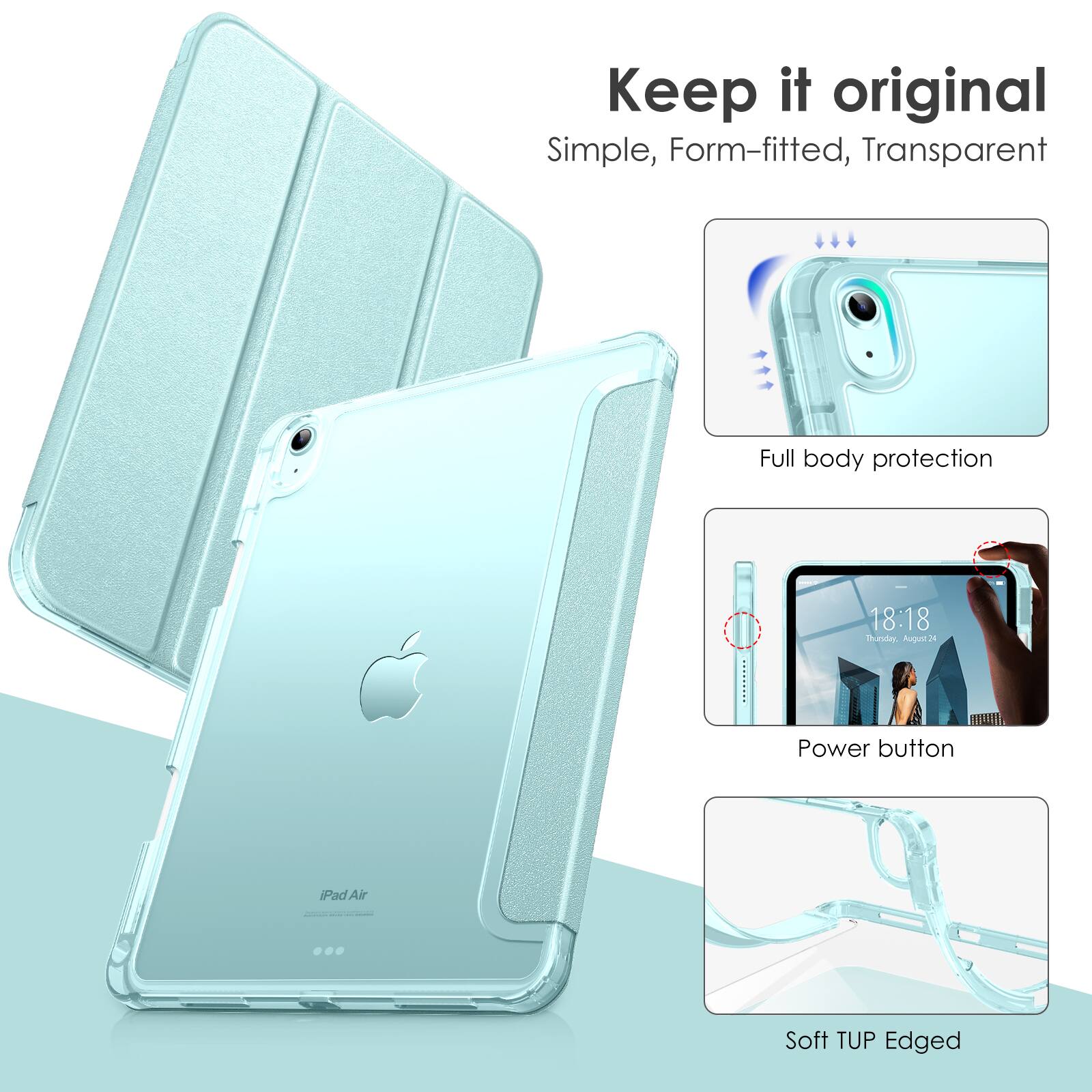 Keep it original  
Simple, Form-fitted, Transparent  

Full body protection  

Power button  

Soft TUP Edged