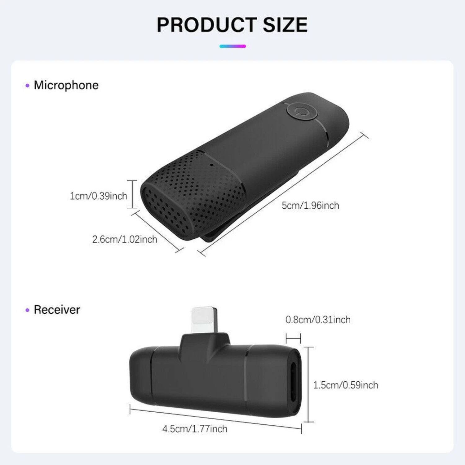 PRODUCT SIZE

- Microphone
  - 1cm/0.39inch
  - 5cm/1.96inch
  - 2.6cm/1.02inch

- Receiver
  - 0.8cm/0.31inch
  - 1.5cm/0.59inch
  - 4.5cm/1.77inch