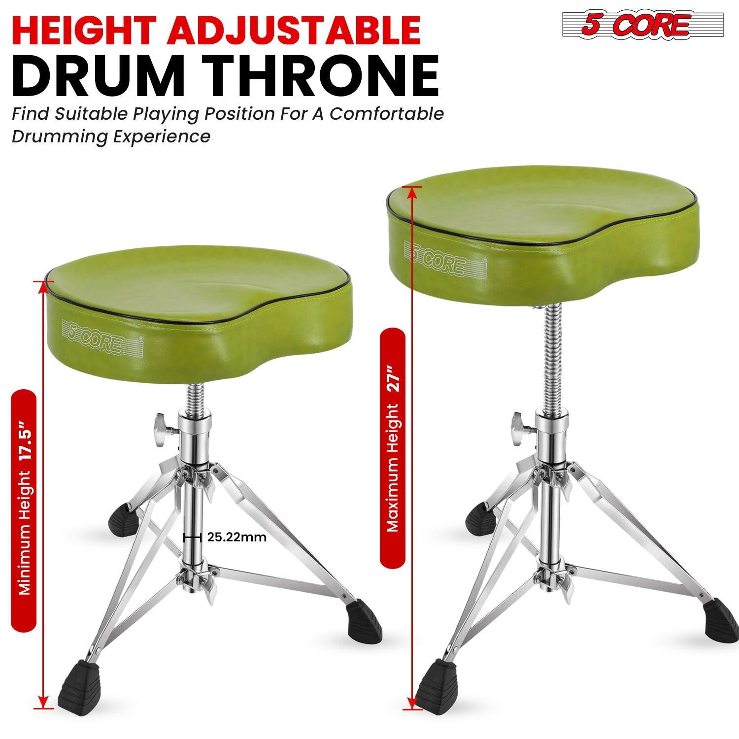 HEIGHT ADJUSTABLE DRUM THRONE  
Find Suitable Playing Position For A Comfortable Drumming Experience  

5 CORE  

Minimum Height: 17.5"  
Maximum Height: 27"  
25.22mm
