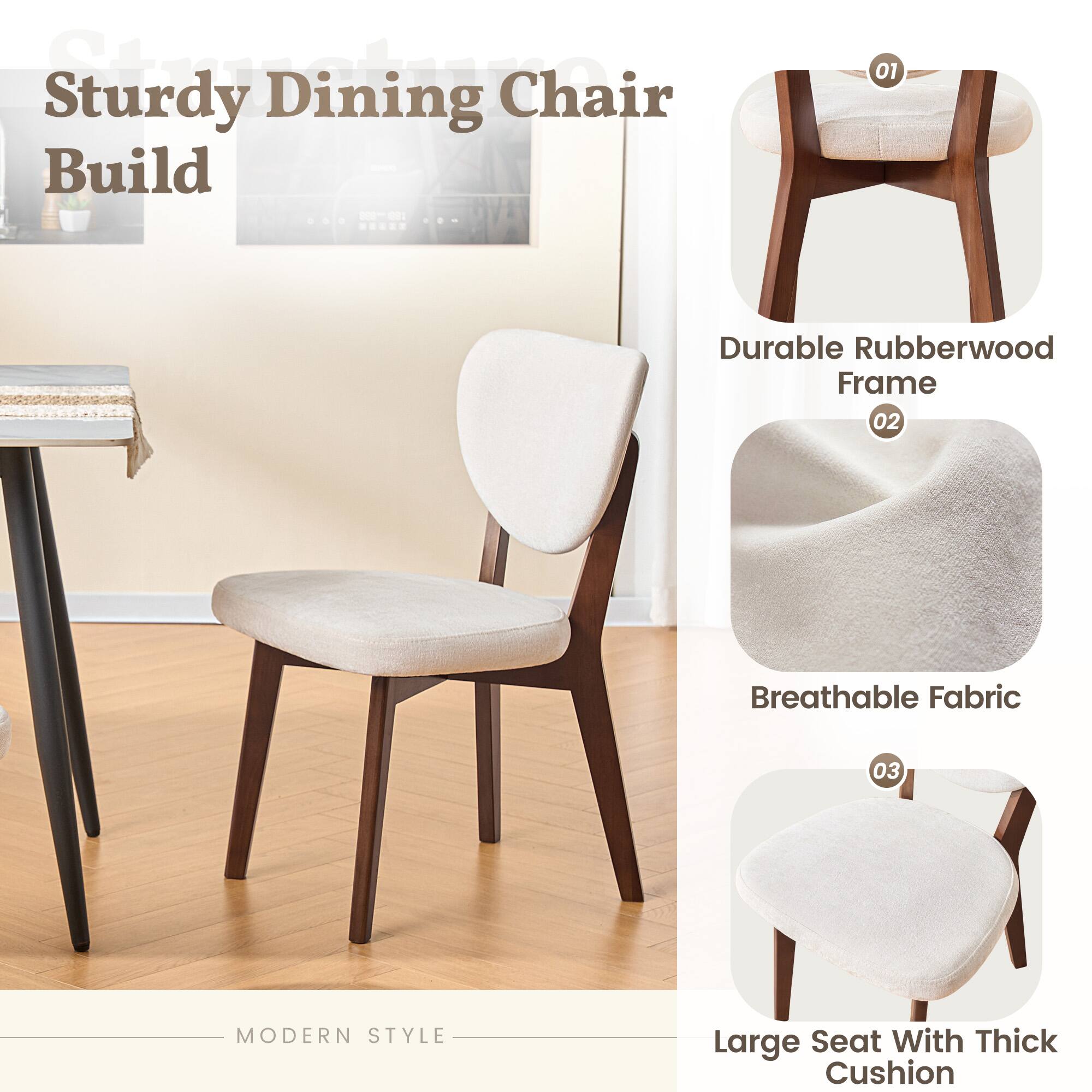 Sturdy Dining Chair Build

1. Durable Rubberwood Frame
2. Breathable Fabric
3. Large Seat With Thick Cushion

MODERN STYLE