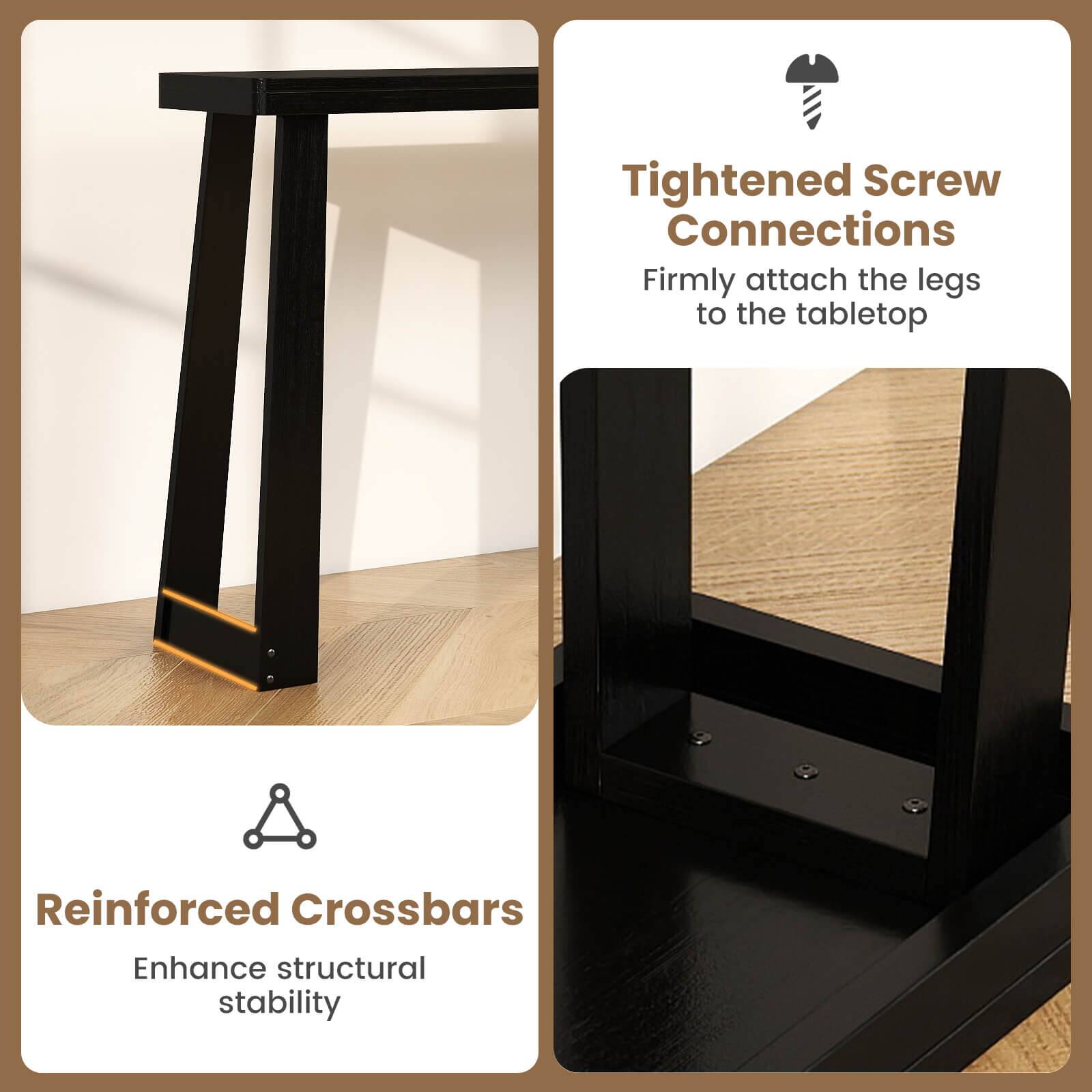 Tightened Screw Connections  
Firmly attach the legs to the tabletop  

Reinforced Crossbars  
Enhance structural stability