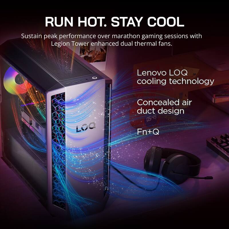 RUN HOT. STAY COOL

Sustain peak performance over marathon gaming sessions with Legion Tower enhanced dual thermal fans.

Lenovo LOQ cooling technology

Concealed air duct design

Fn+Q
