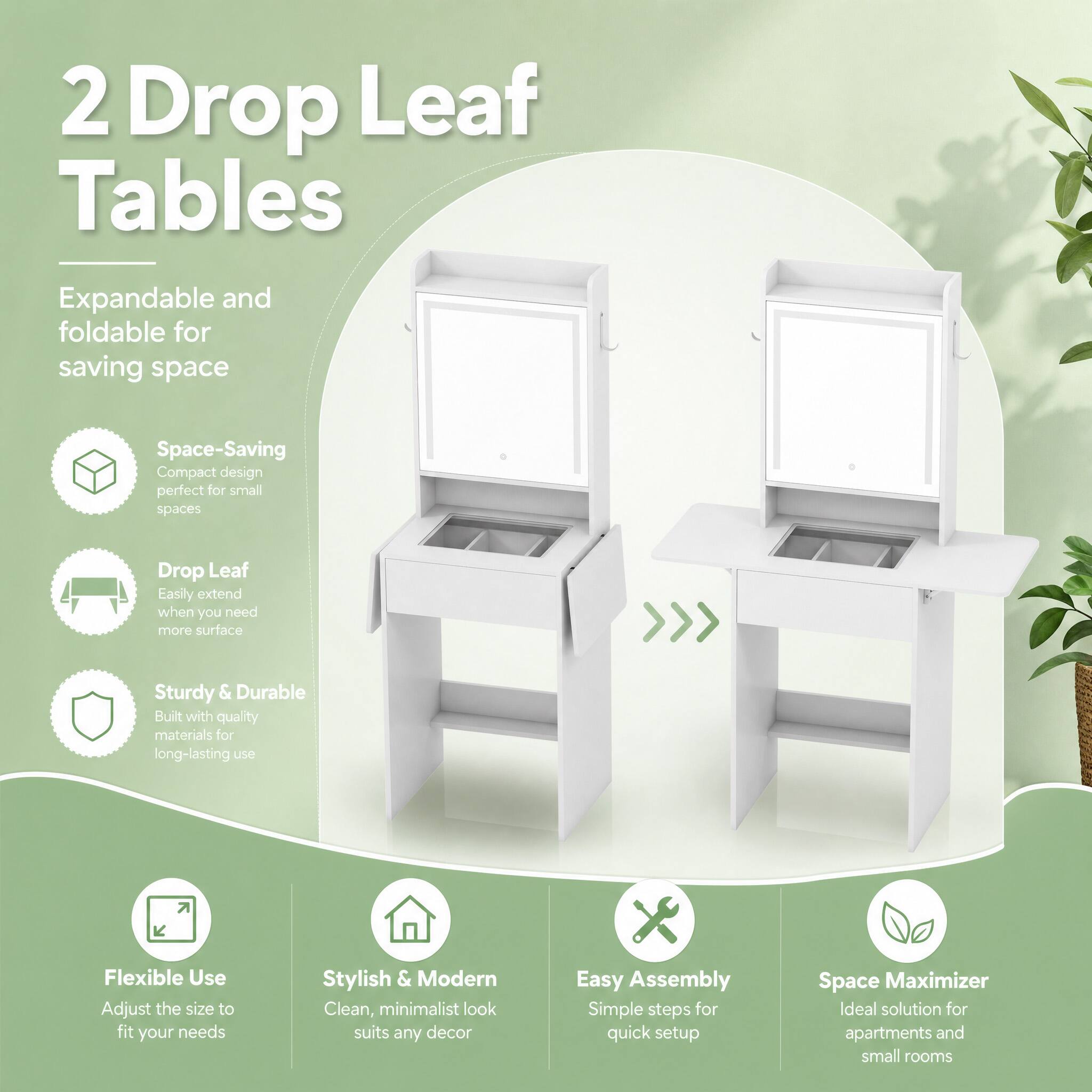 2 Drop Leaf Tables

Expandable and foldable for saving space

- Space-Saving: Compact design perfect for small spaces
- Drop Leaf: Easily extend when you need more surface
- Sturdy & Durable: Built with quality materials for long-lasting use
- Flexible Use: Adjust the size to fit your needs
- Stylish & Modern: Clean, minimalist look suits any decor
- Easy Assembly: Simple steps for quick setup
- Space Maximizer: Ideal solution for apartments and small rooms
