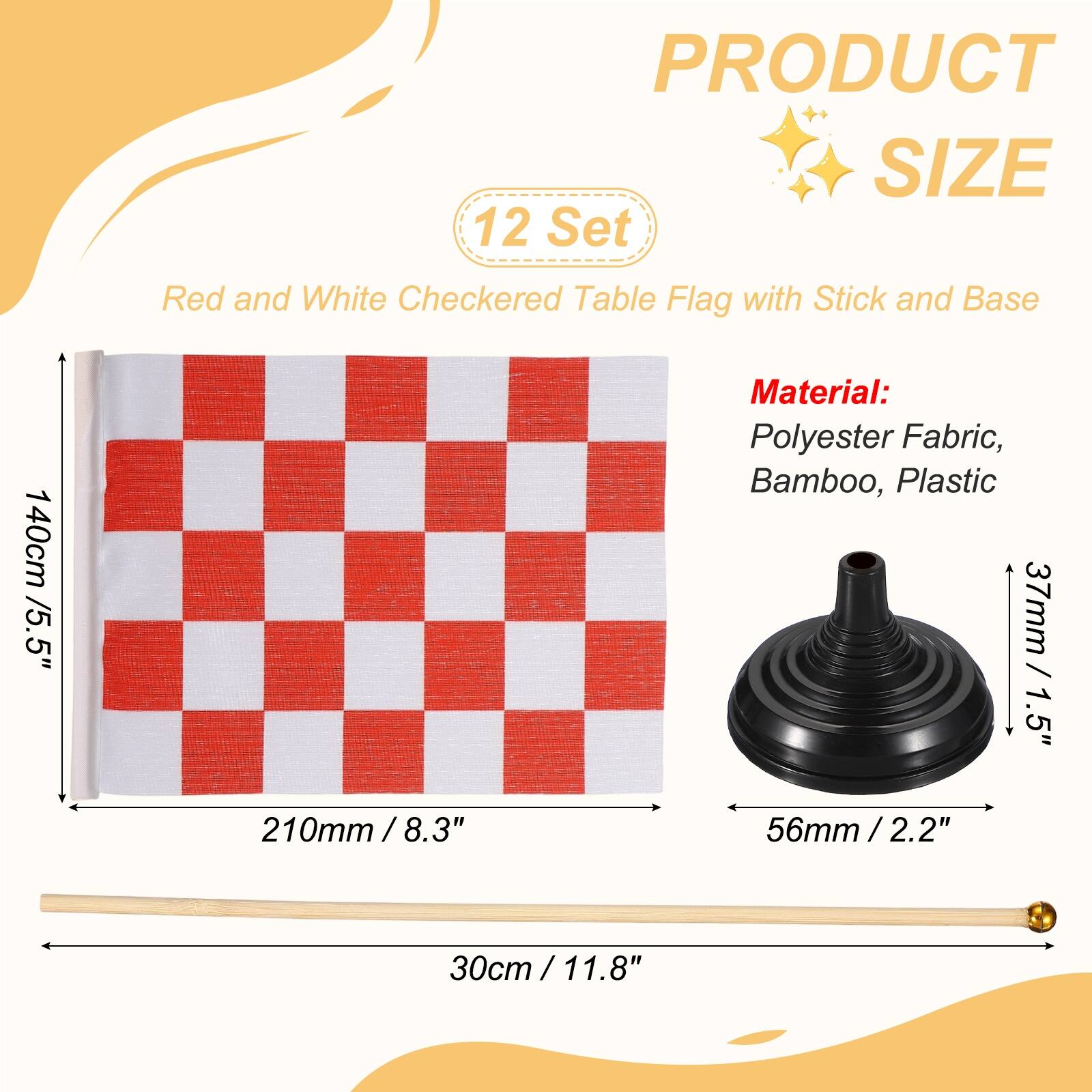 PRODUCT SIZE

12 Set Red and White Checkered Table Flag with Stick and Base

140cm / 5.5"

Material: Polyester Fabric, Bamboo, Plastic

37mm / 1.5"

210mm / 8.3"

56mm / 2.2"

30cm / 11.8"
