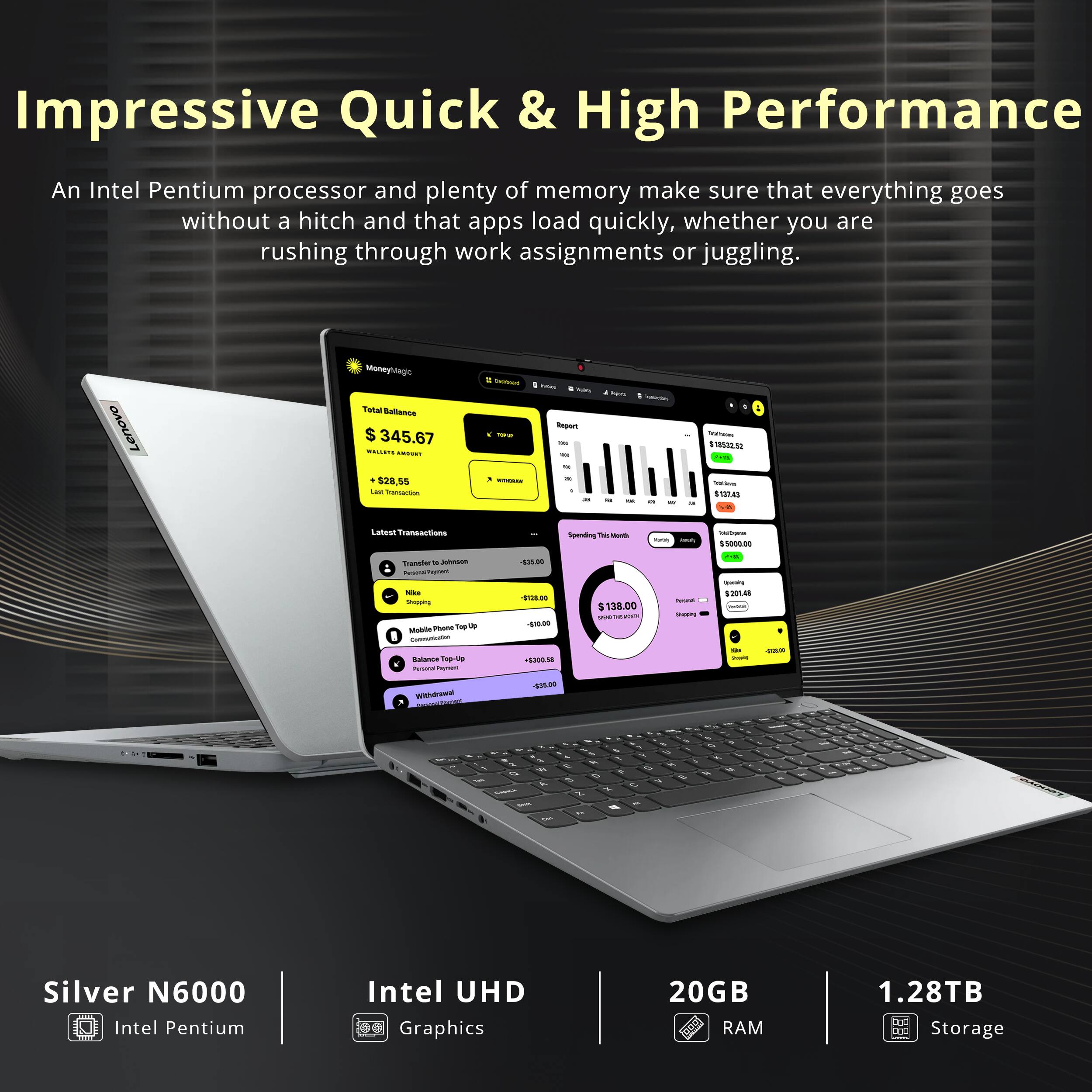 Impressive Quick & High Performance

An Intel Pentium processor and plenty of memory make sure that everything goes without a hitch and that apps load quickly, whether you are rushing through work assignments or juggling.

Silver N6000  
Intel Pentium

Intel UHD  
Graphics

20GB  
RAM

1.28TB  
Storage