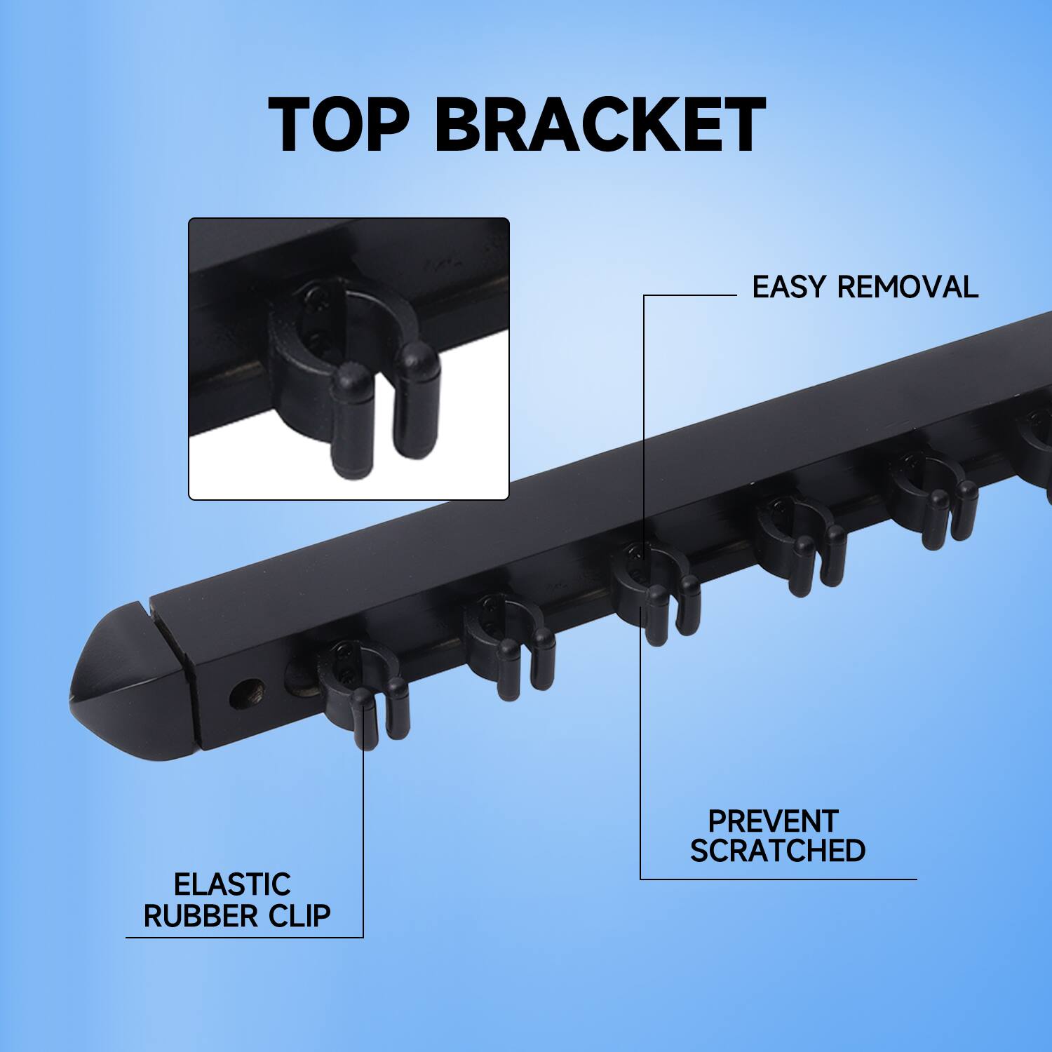 TOP BRACKET
EASY REMOVAL
ELASTIC RUBBER CLIP
PREVENT SCRATCHED