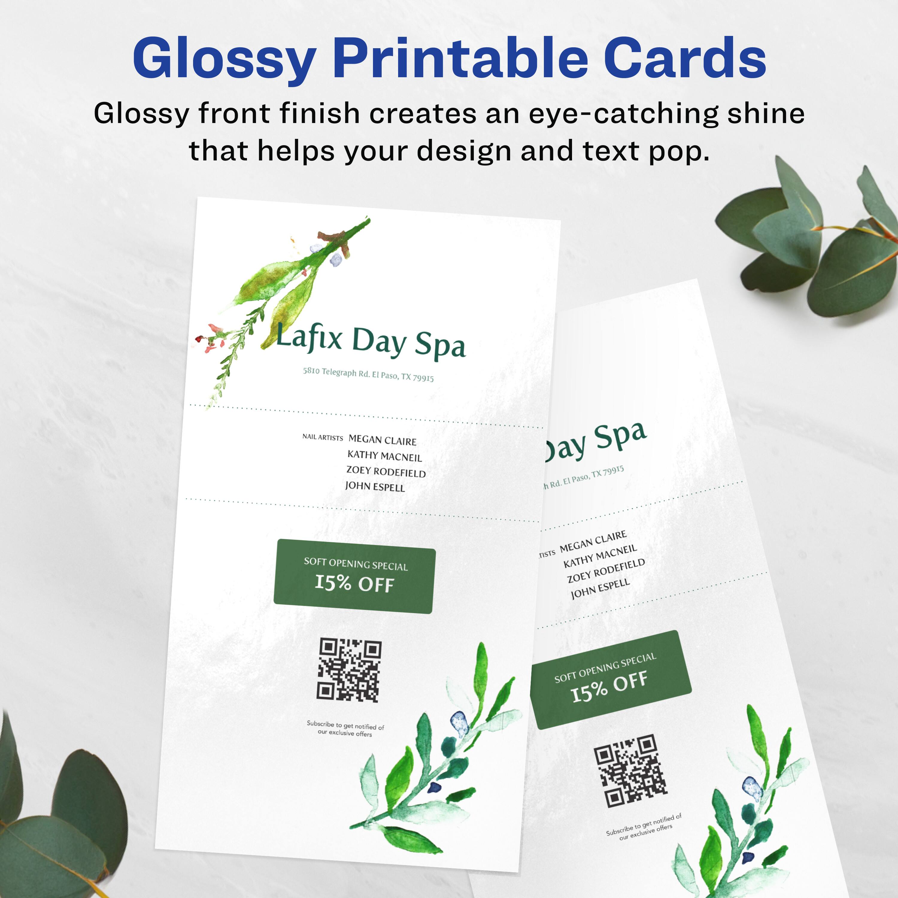 Glossy Printable Cards  
Glossy front finish creates an eye-catching shine that helps your design and text pop.

Lafix Day Spa  
S8E0 Telingraph B E Peo EX 29915  
NNLARTISPS  
MEGAN CLAIRE  
KATHY MACNEIL  
ZOLY RODEFIELD  
JOHN ESPELL  

Day Spa EX 79915  
11 Paso, & R4  
SOFT OPENING SPECIAL 15% OFF  

MEGAN CLAIRE  
KATHY MACNEIL  
ZOLY RODEFIELD  
ESPELL JOHN  

Subscribe to get notified of our exclusive offers