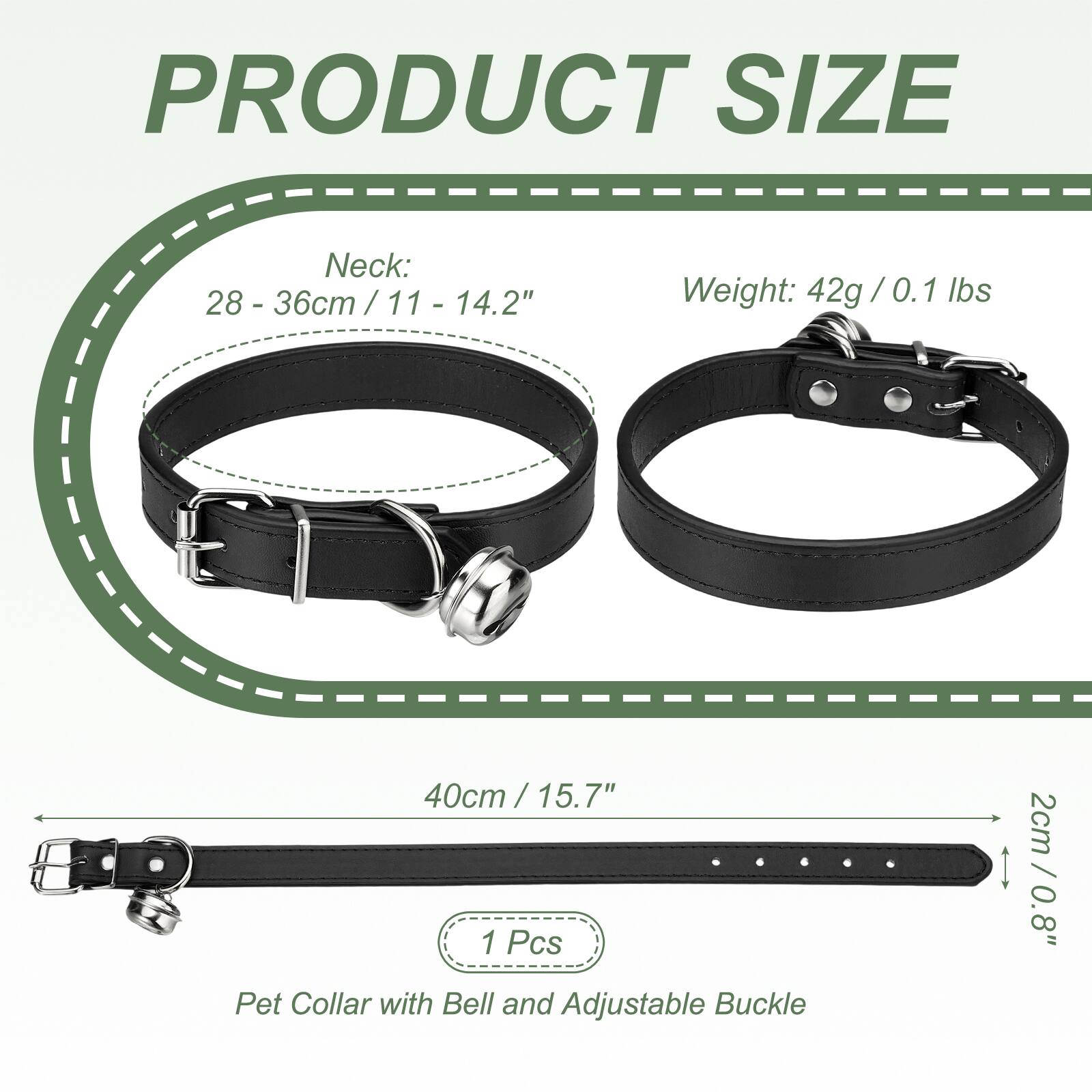 PRODUCT SIZE

Neck: 28 - 36cm / 11 - 14.2"

Weight: 42g / 0.1 lbs

40cm / 15.7"

2cm / 0.8"

1 Pcs Pet Collar with Bell and Adjustable Buckle