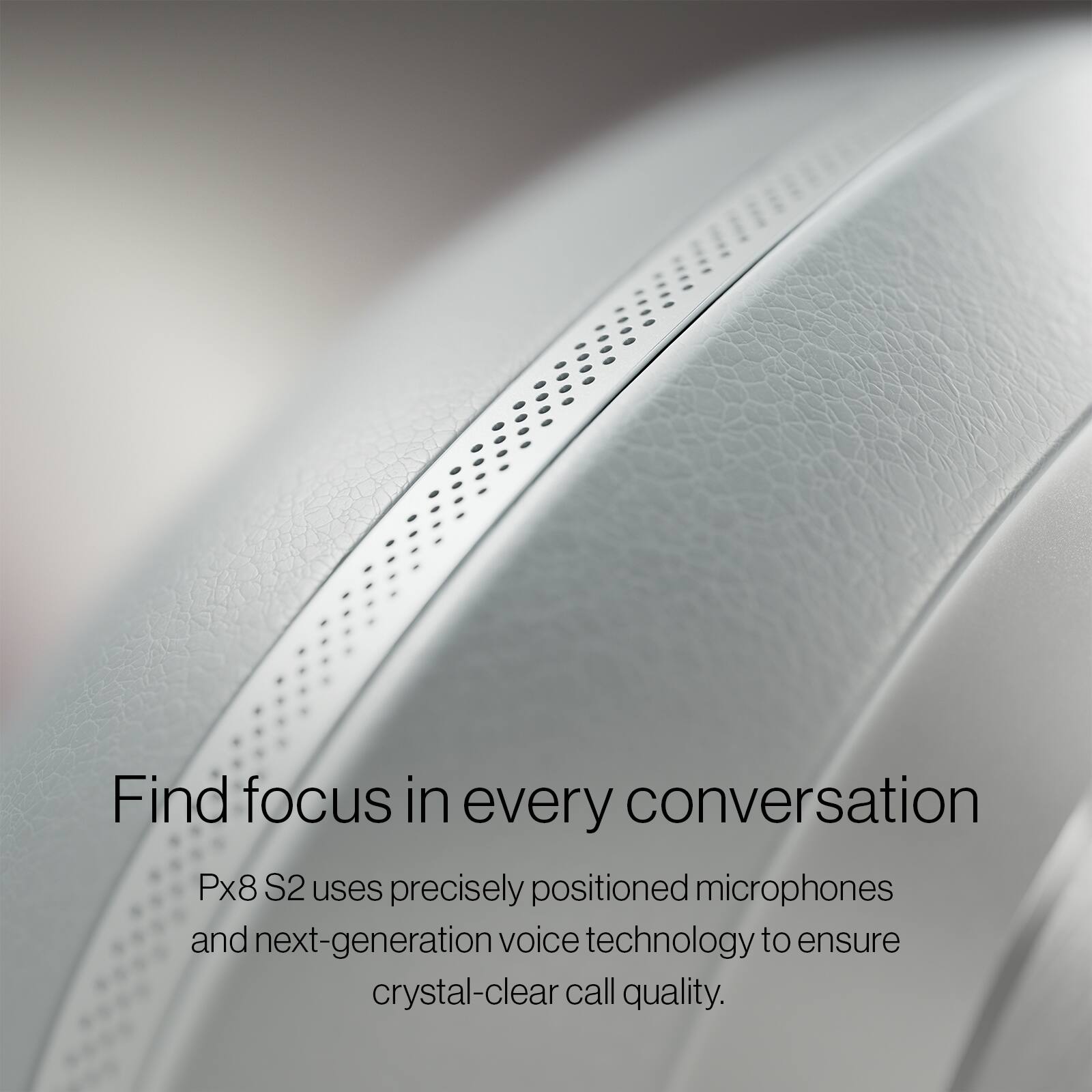 Find focus in every conversation

Px8 S2 uses precisely positioned microphones and next-generation voice technology to ensure crystal-clear call quality.