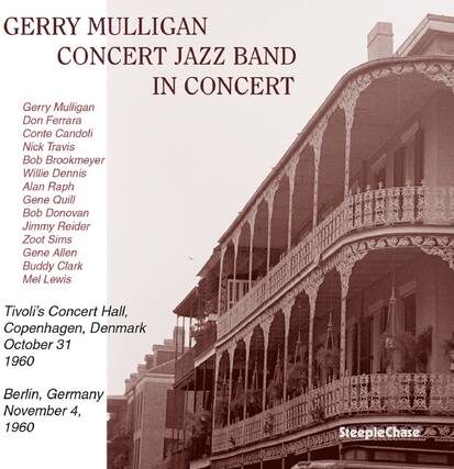 GERRY MULLIGAN
CONCERT JAZZ BAND IN CONCERT
Gerry Mulligan
Don Ferrara
Conte Candoli
Nick Travis
Bob Brookmeyer
Willie Dennis
Alan Raph
Gene Quill
Bob Donovan
Jimmy Reider
Zoot Sims
Gene Allen
Buddy Clark
Mel Lewis
Tivoli's Concert Hall, Copenhagen, Denmark
October 31, 1960
Berlin, Germany
November 4, 1960
SteepleChase