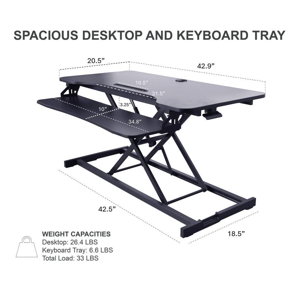 SPACIOUS DESKTOP AND KEYBOARD TRAY

20.5" 42.9" 10.5" 21.5" 10" 3.25" 34.8" 42.5" 18.5"

WEIGHT CAPACITIES
Desktop: 26.4 LBS
Keyboard Tray: 6.6 LBS
Total Load: 33 LBS