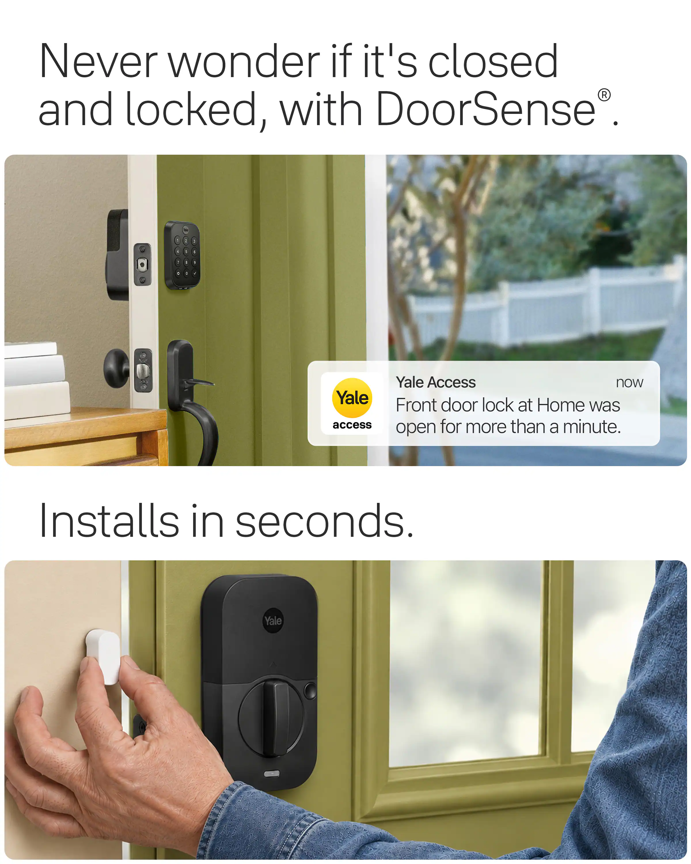 Never wonder if it's closed and locked, with DoorSense®.

Yale Access now Yale door lock Front at Home was access for more than a minute. open

Installs in seconds.