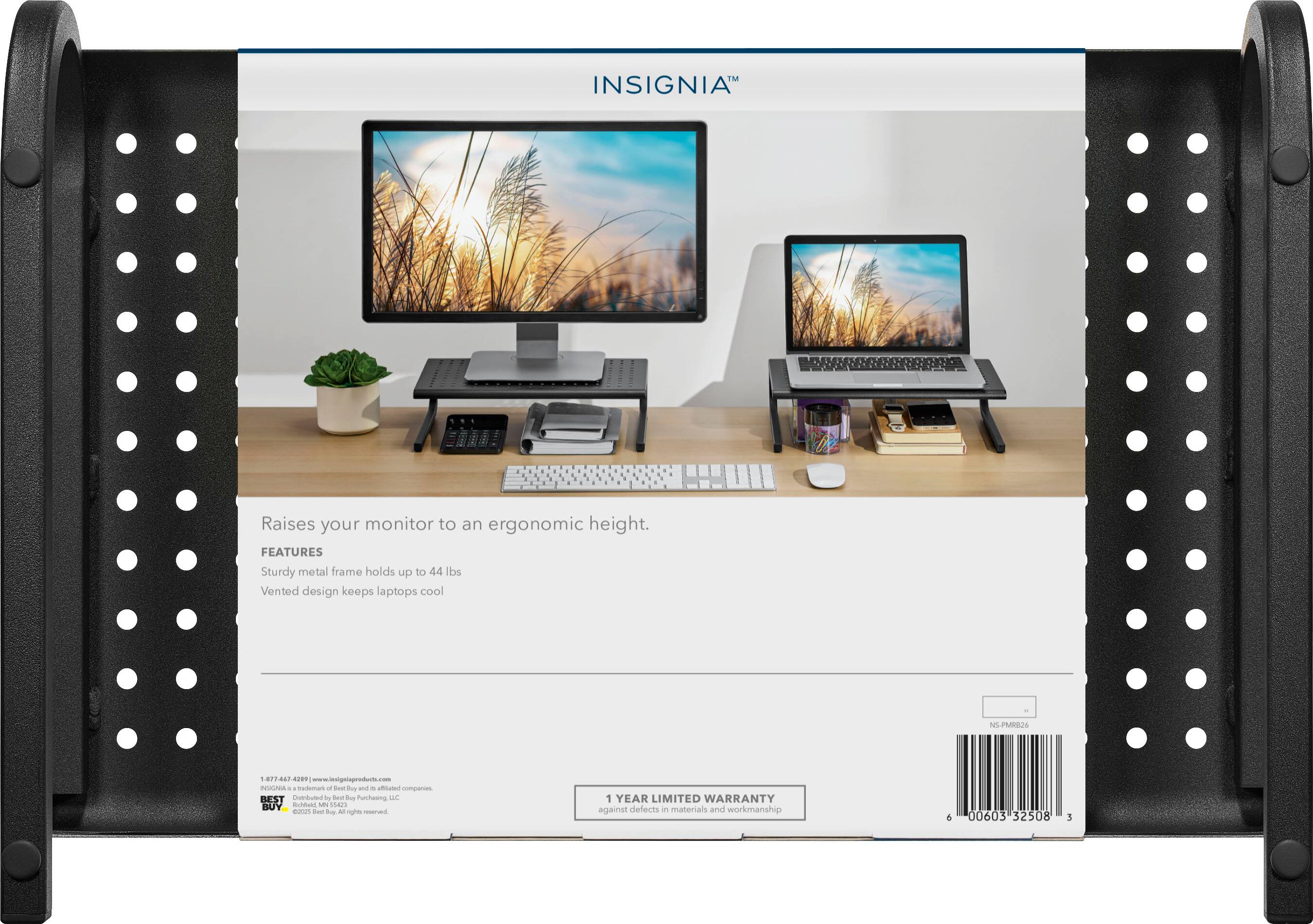 IM INSIGNIA Raises your monitor to an ergonomic height. FEATURES Sturdy metal frame holds up to 44 lbs Vented design keeps laptops cool NLPMIS 877407 A www.ienignlsproduck.com PELNA tademen a - duy a - nod companies BEST artuted by hee te Purcesing s. BUY ctdua MN sen Bs Te ta A ngin  1 YEAR LIMITED WARRANTY against defects - materials and workmanship 6 00603 32508 5