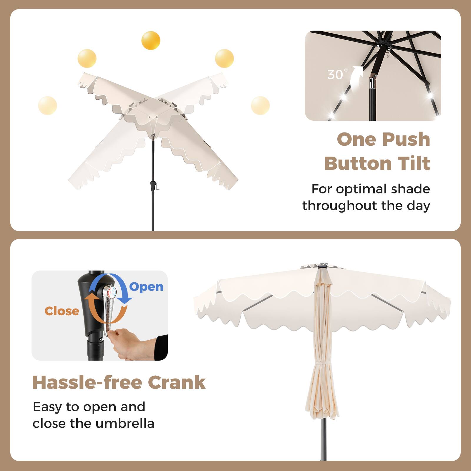 30 One Push Button Tilt  
For optimal shade throughout the day  

Hassle-free Crank  
Easy to open and close the umbrella