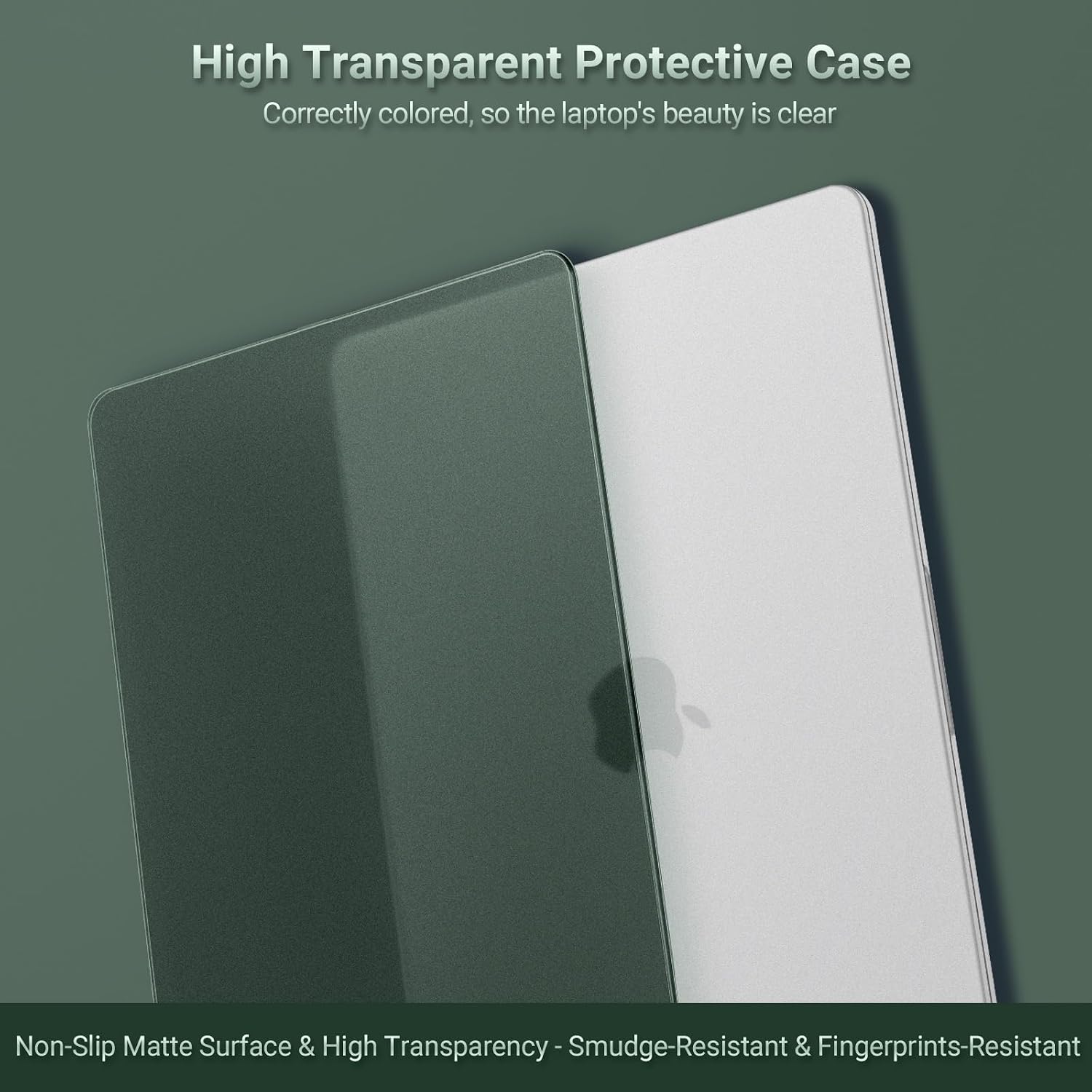 High Transparent Protective Case  
Correctly colored, so the laptop's beauty is clear  
Non-Slip Matte Surface & High Transparency  
Smudge-Resistant & Fingerprints-Resistant