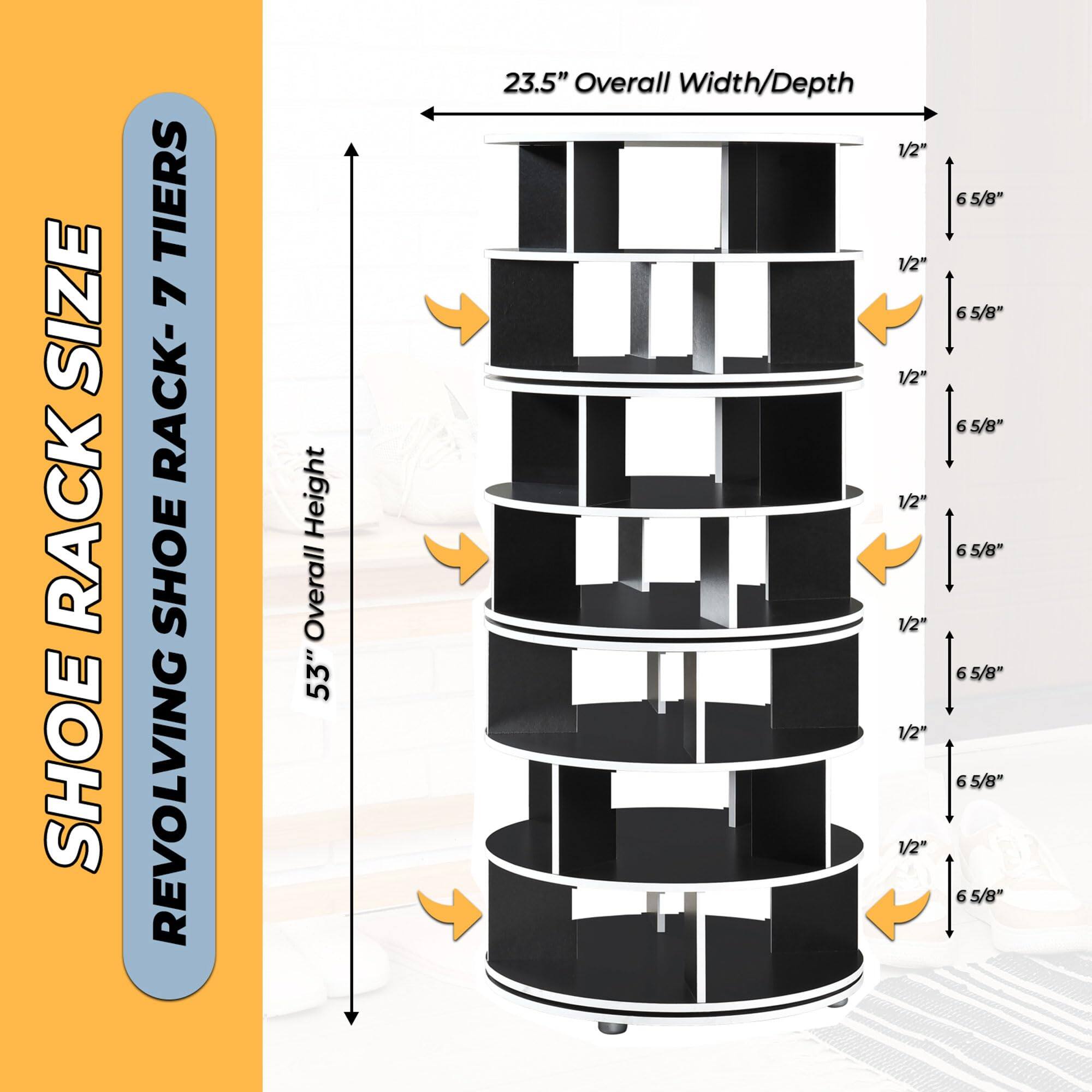 SHOE RACK SIZE  
REVOLVING SHOE RACK-7 TIERS  

53" Overall Height  
23.5" Overall Width/Depth  

1/2"  
6 5/8"  
1/2"  
6 5/8"  
1/2"  
6 5/8"  
1/2"  
6 5/8"  
1/2"  
6 5/8"  
1/2"  
6 5/8"  
1/2"  
6 5/8"  
1/2"  
6 5/8"