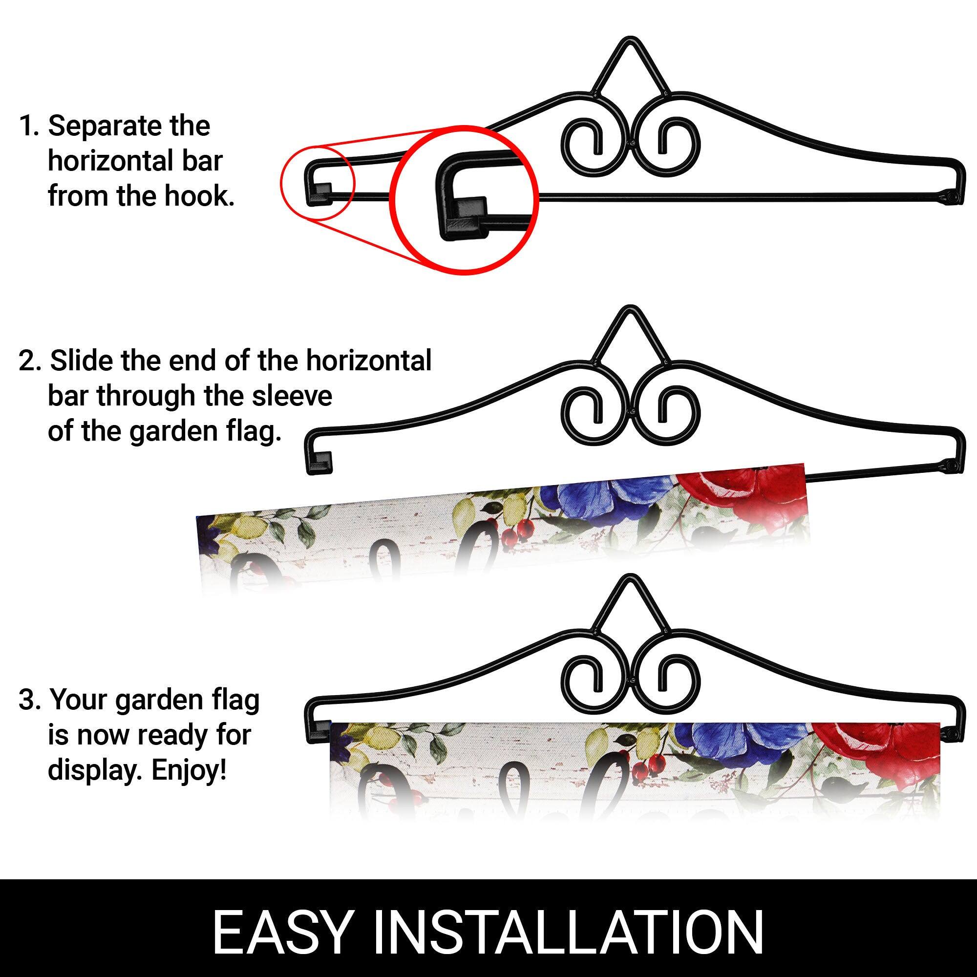1. Separate the horizontal bar from the hook.  
2. Slide the end of the horizontal bar through the sleeve of the garden flag.  
3. Your garden flag is now ready for display. Enjoy!  

EASY INSTALLATION