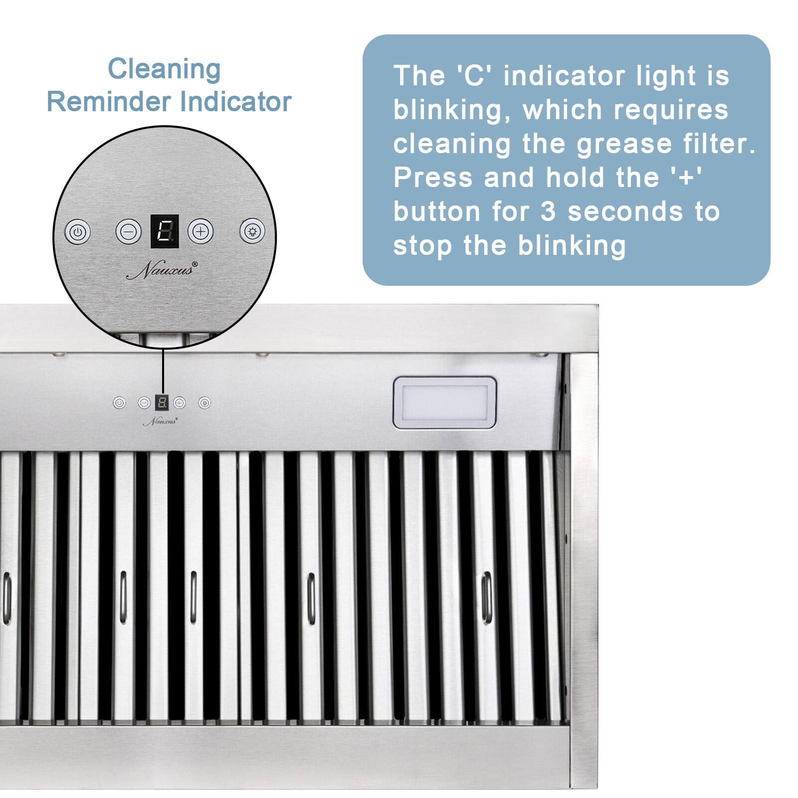 Cleaning Reminder Indicator

The 'C' indicator light is blinking, which requires cleaning the grease filter. Press and hold the '+' button for 3 seconds to stop the blinking.
