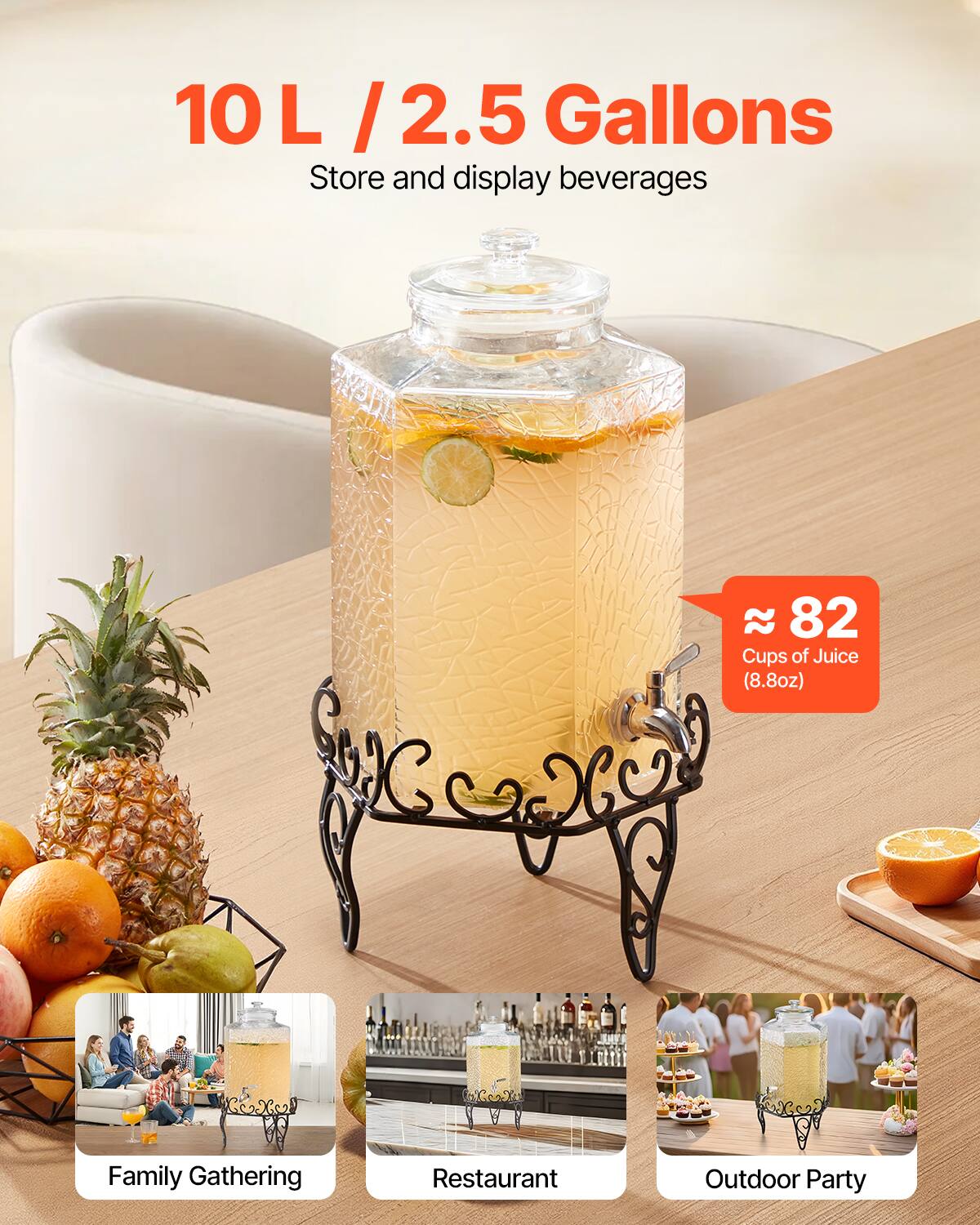 10 L / 2.5 Gallons  
Store and display beverages  

≈ 82 Cups of Juice (8.8oz)  

Family Gathering  
Restaurant  
Outdoor Party