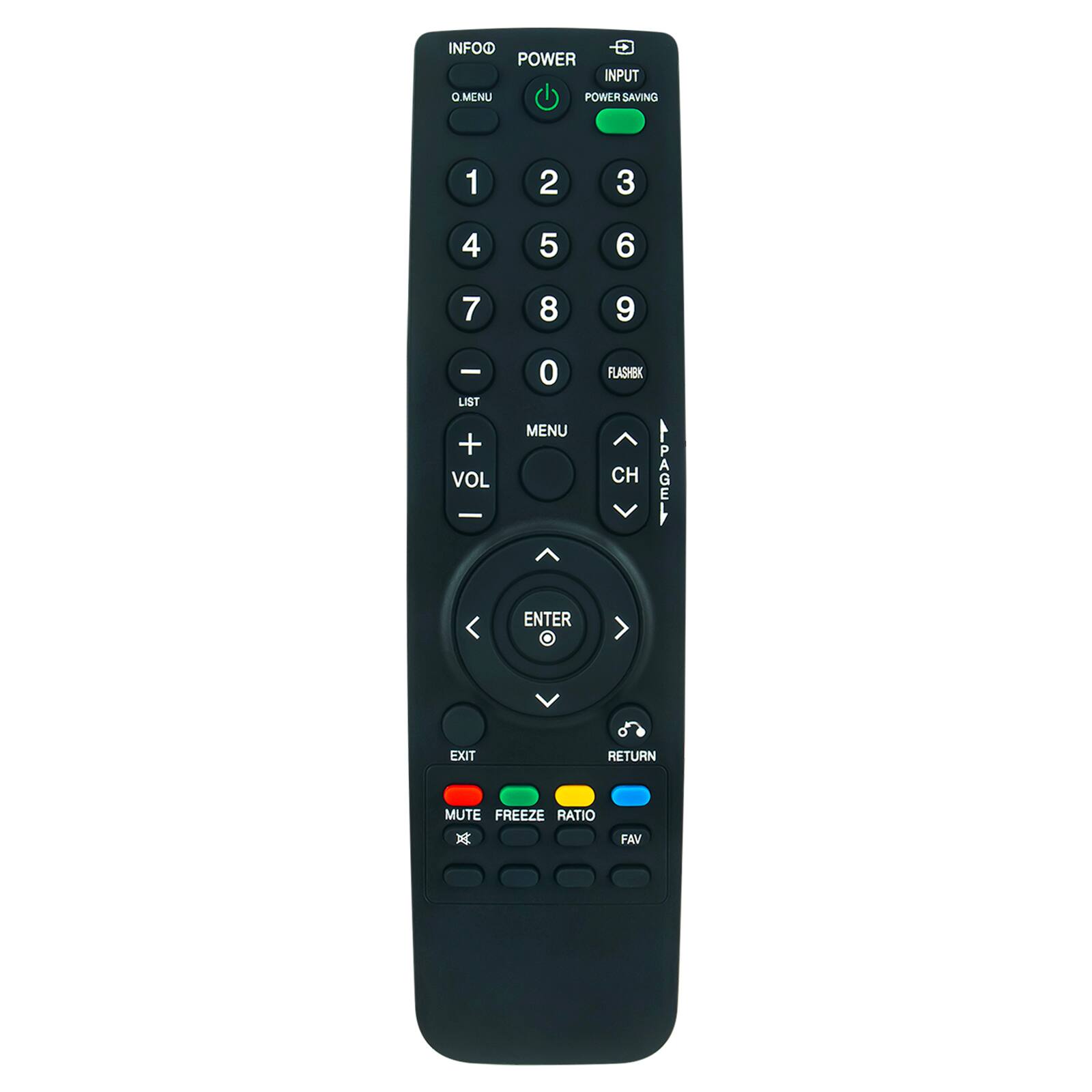 INFOO  
POWER  
INPUT  
POWER SAVING  

1 2 3  
4 5 6  
7 8 9  
0  

LIST  
VOL  
MENU  
CH  
PAGER  
ENTER  
EXIT  
RETURN  

MUTE  
FREEZE  
RATIO  
FAV