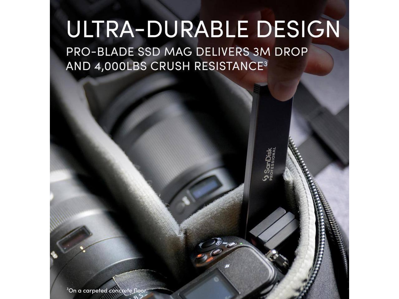 ULTRA-DURABLE DESIGN  
PRO-BLADE SSD MAG DELIVERS 3M DROP AND 4,000LBS CRUSH RESISTANCE³  
SanDisk PROFESSIONAL  
³On a carpeted concrete floor.