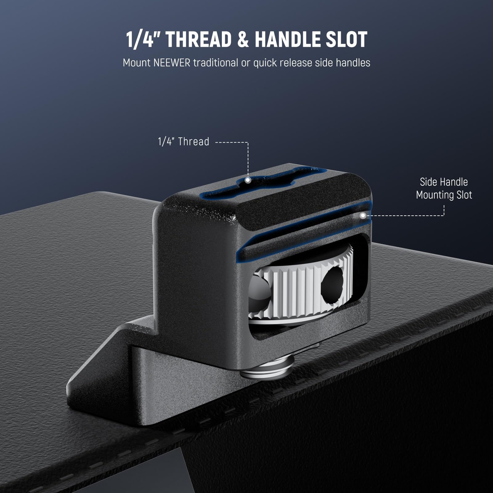 1/4" THREAD & HANDLE SLOT  
Mount NEEWER traditional or quick release side handles  

1/4" Thread  
Side Handle Mounting Slot
