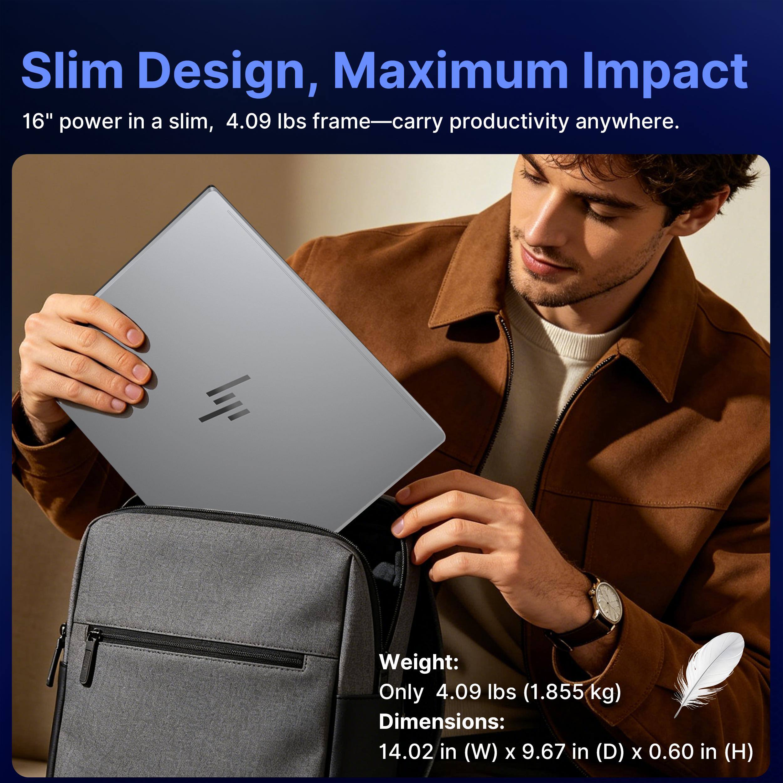 Slim Design, Maximum Impact

16" power in a slim, 4.09 lbs frame—carry productivity anywhere.

Weight: Only 4.09 lbs (1.855 kg)

Dimensions: 14.02 in (W) x 9.67 in (D) x 0.60 in (H)