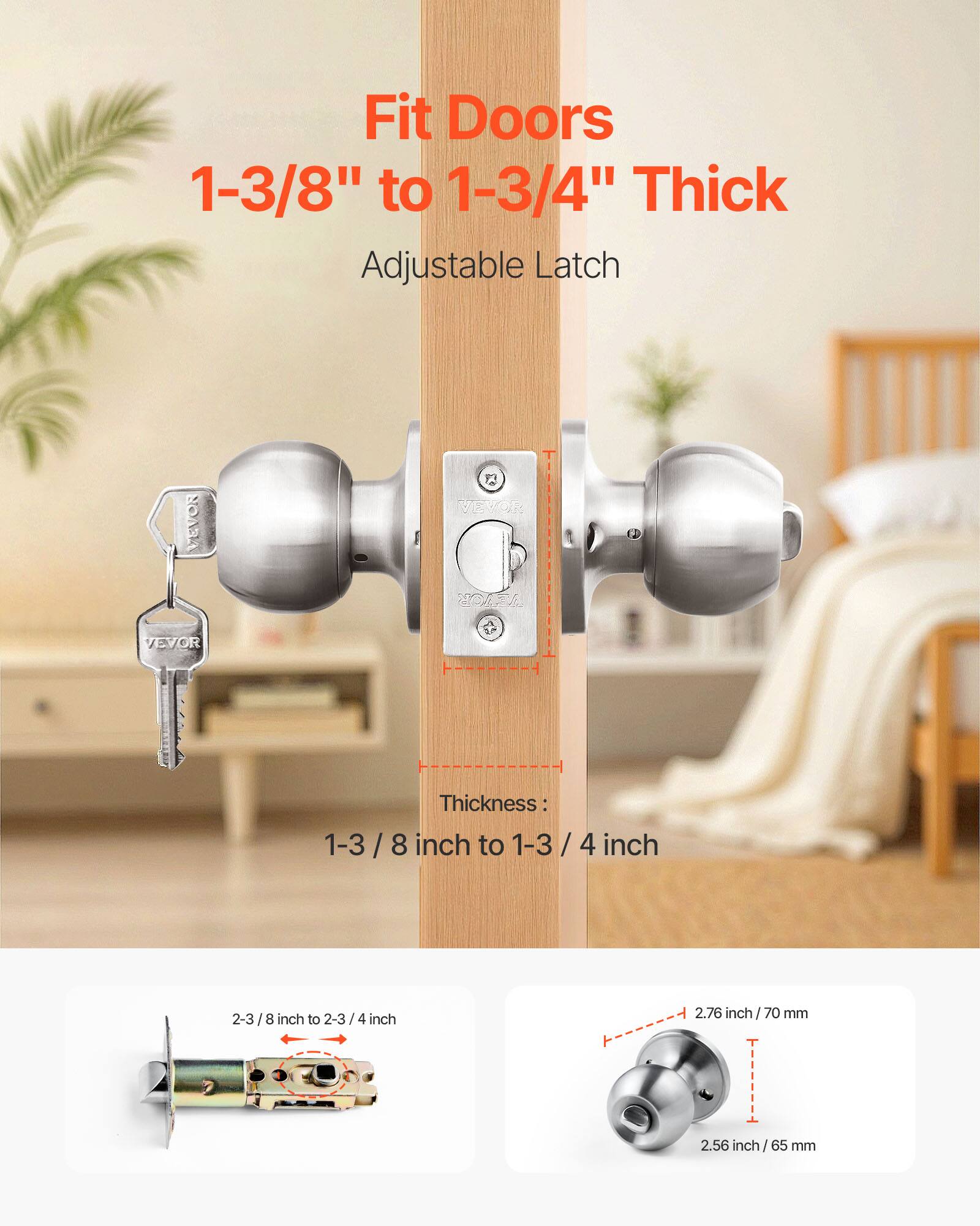Fit Doors 1-3/8" to 1-3/4" Thick Adjustable Latch

Thickness: 1-3/8 inch to 1-3/4 inch

2-3/8 inch to 2-3/4 inch

2.76 inch / 70 mm

2.56 inch / 65 mm