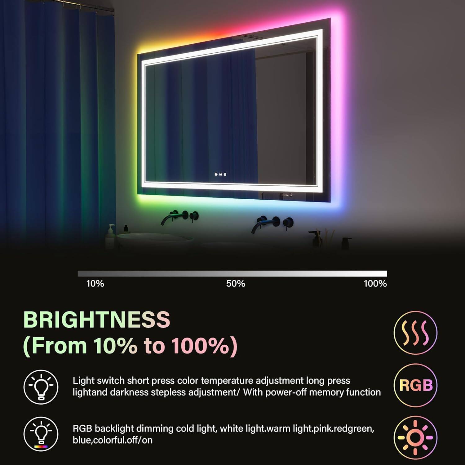 10% 50% 100% BRIGHTNESS (From 10% to 100%)  
Light switch short press color temperature adjustment long press RGB light and darkness stepless adjustment. With power-off memory function RGB backlight dimming cold light, white light, warm light, pink, red, green, blue, colorful, off/on