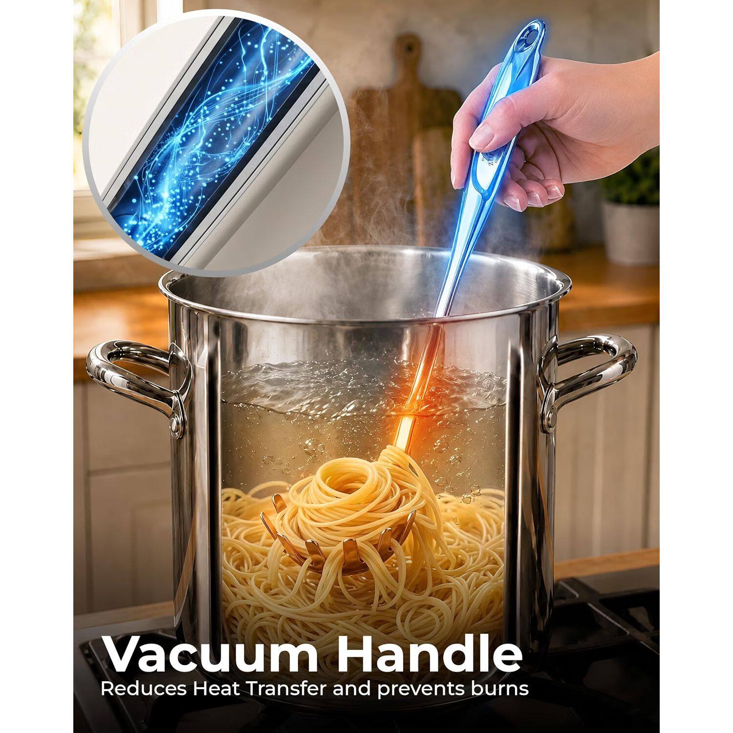 Vacuum Handle  
Reduces Heat Transfer and prevents burns