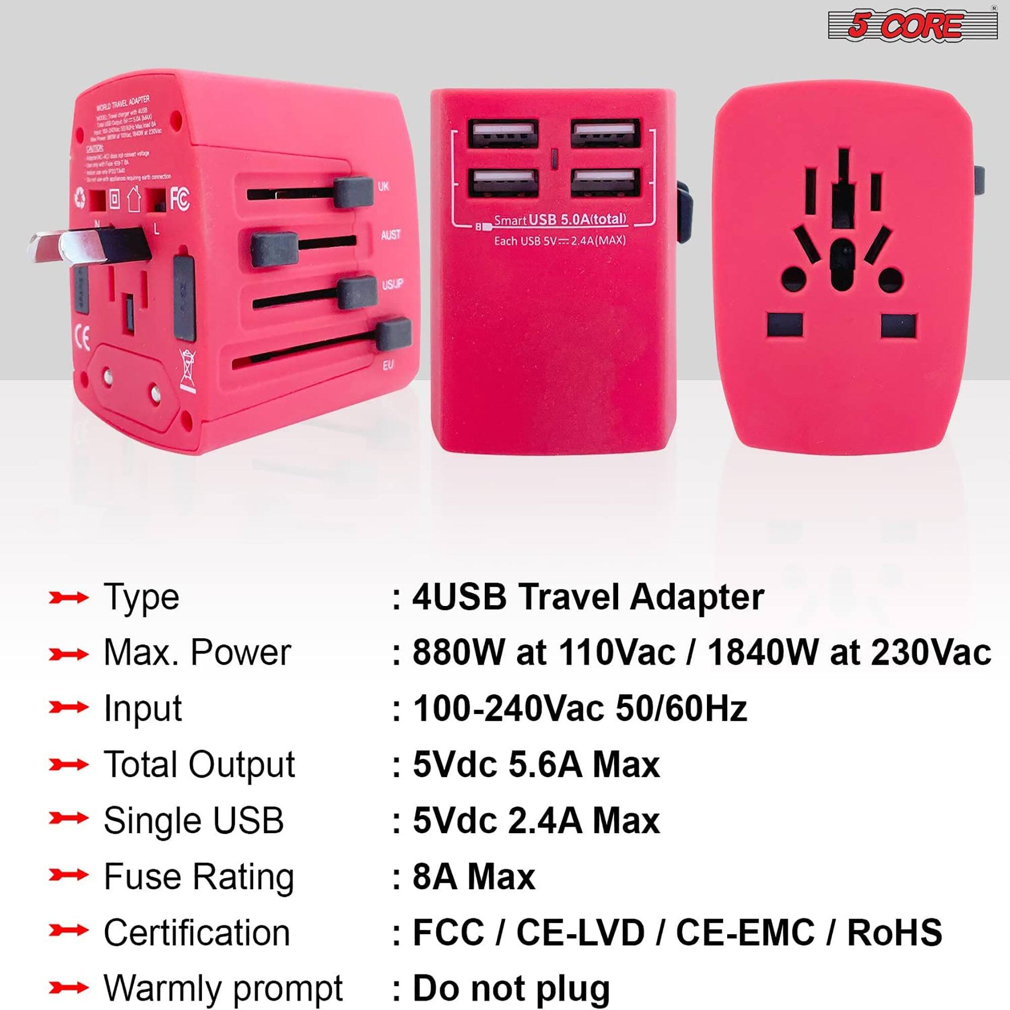 5 CORE Travel Adapter

Type: 4USB

Max. Power: 880W at 110Vac / 1840W at 230Vac

Input: 100-240Vac 50/60Hz

Total Output: 5Vdc 5.6A Max

Single USB: 5Vdc 2.4A Max

Fuse Rating: 8A Max

Certification: FCC / CE-LVD / CE-EMC / RoHS

Warmly prompt: Do not plug