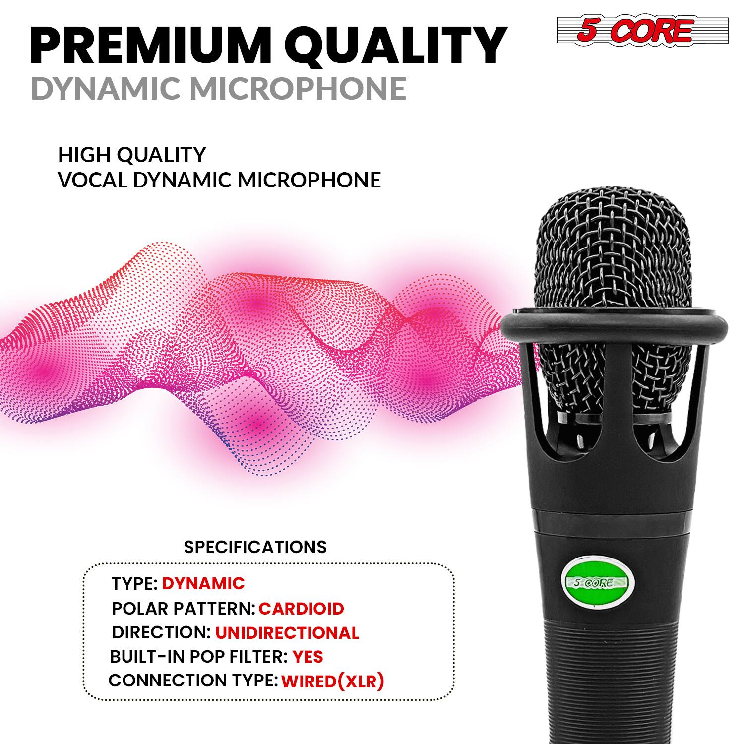 **PREMIUM QUALITY DYNAMIC MICROPHONE**

**HIGH QUALITY VOCAL DYNAMIC MICROPHONE**

**SPECIFICATIONS**

- **TYPE:** DYNAMIC
- **POLAR PATTERN:** CARDIOID
- **DIRECTION:** UNIDIRECTIONAL
- **BUILT-IN POP FILTER:** YES
- **CONNECTION TYPE:** WIRED (XLR)