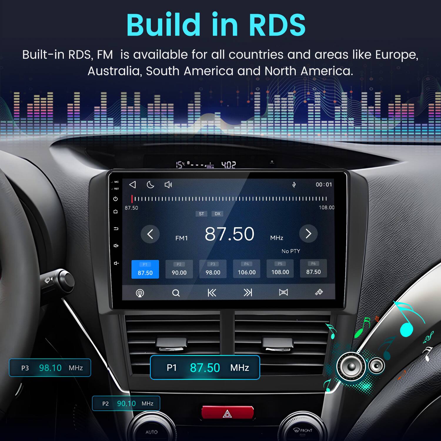 Build in RDS  
Built-in RDS, FM is available for all countries and areas like Europe, Australia, South America and North America.

402  
RD  
00:01  
87.50  
ST  
DX  
108.00  
FM1 87.50 MHz No PTY  
P1 87.50  
P2 90.00  
P3 98.00  
P4 106.00  
P5 108.00  
P6 87.50  
P3 98.10 MHz  
P1 87.50 MHz  
P2 90.10 MHz  
AUTO