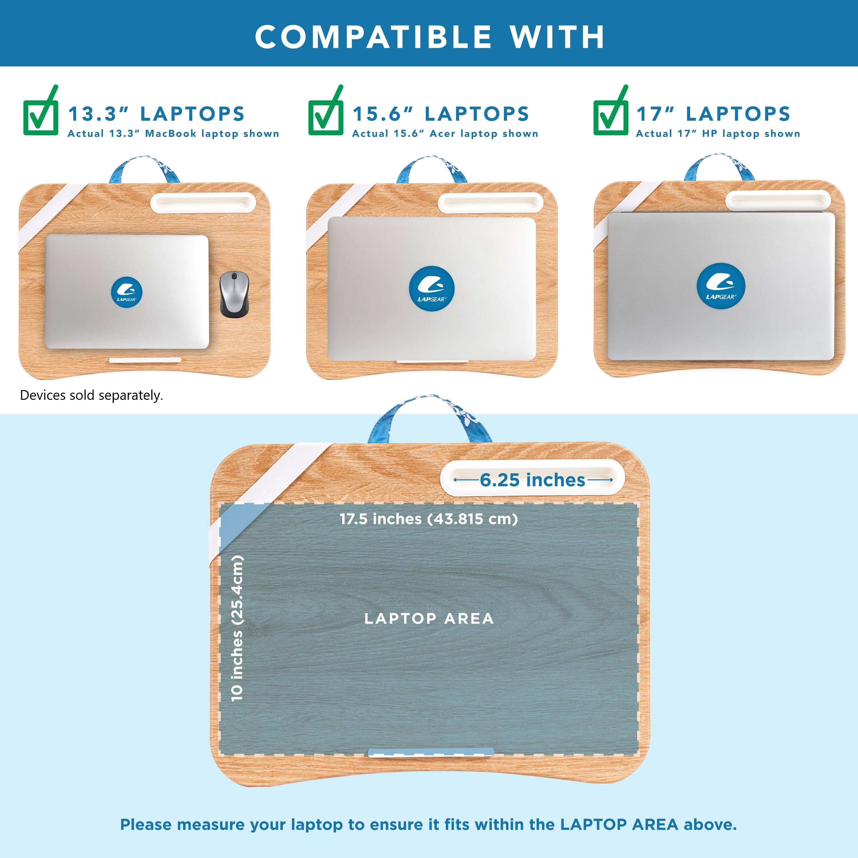 COMPATIBLE WITH 13.3" LAPTOPS Actual 13.3" MacBook laptop shown 15.6" LAPTOPS Actual 15.6" Acer laptop shown 17" LAPTOPS Actual 17" HP laptop shown

LAPTOP AREA 10 inches (25.4cm) 6.25 inches (43.815 cm) Please measure your laptop to ensure it fits within the LAPTOP AREA above. Devices sold separately.