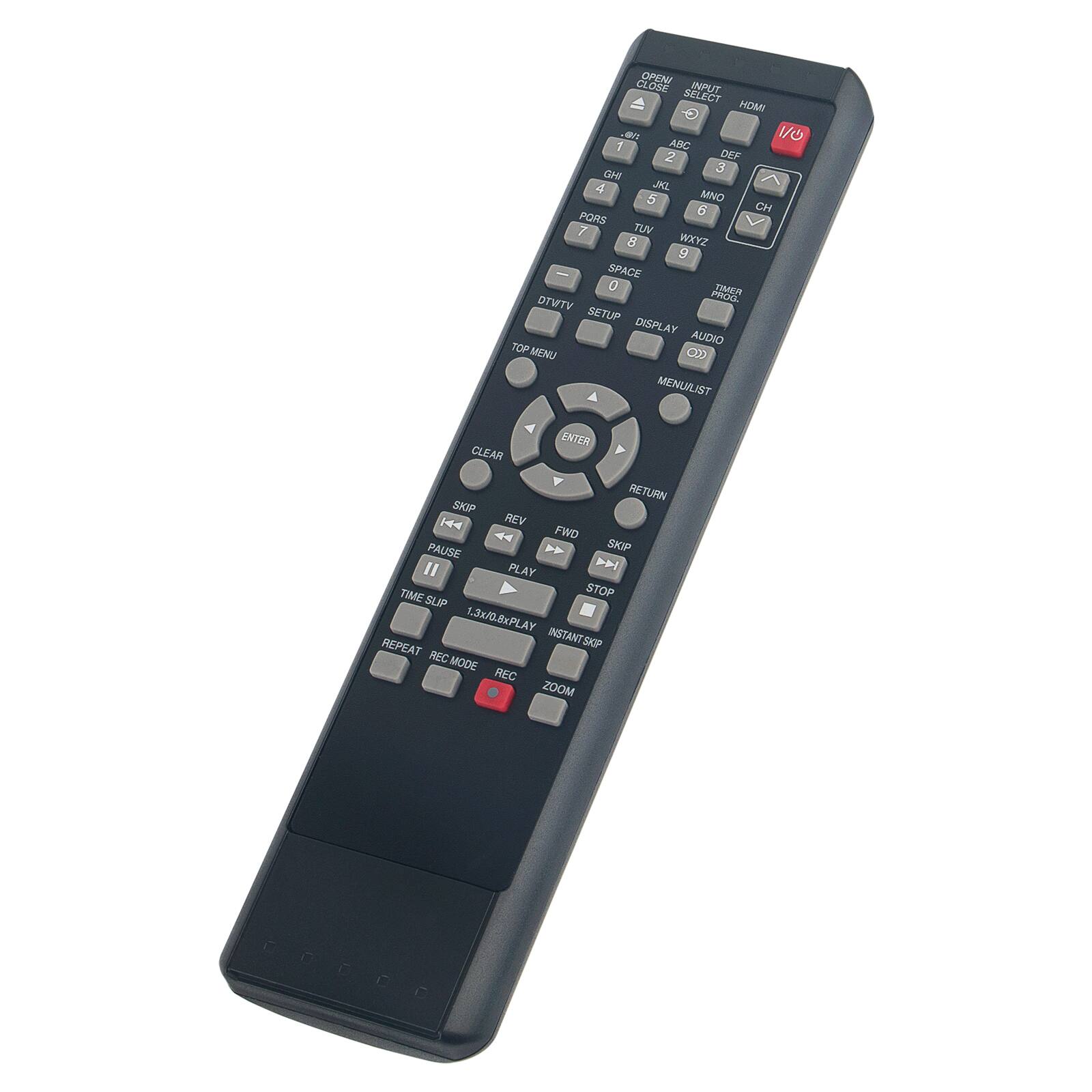 OPEN CLOSE  
INPUT SELECT  
HDMI  
1 2 3  
ABC DEF  
4 5 6  
GHI JKL MNO  
7 8 9  
PQRS TUV WXYZ  
0  
SPACE  
TIMER PROD  
DTVTV  
SETUP  
DISPLAY  
AUDIO  
MENU  
MENU LIST  
ENTER  
CLEAR  
RETURN  
SKIP  
REV  
FWD  
PAUSE  
TIME SLIP  
PLAY  
STOP  
1.3x/2x PLAY  
INSTANT SKIP  
REPEAT  
REC MODE  
REC  
ZOOM