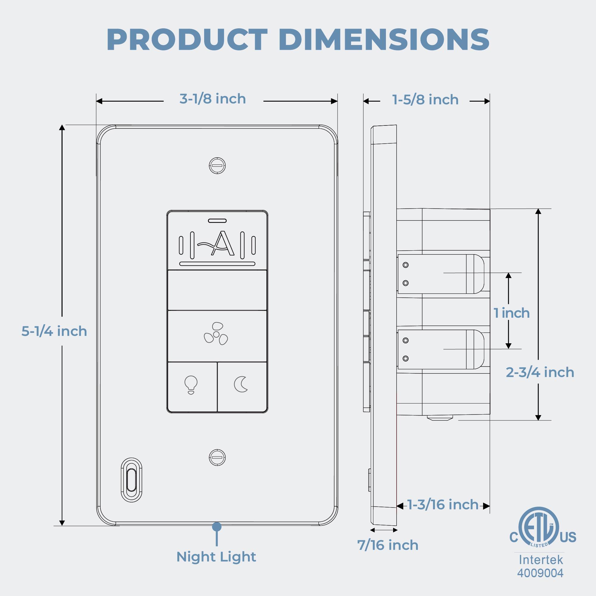 PRODUCT DIMENSIONS

- 3-1/8 inch
- 1-5/8 inch
- 5-1/4 inch
- 1 inch
- 2-3/4 inch
- Night Light
- 1-3/16 inch
- 7/16 inch

C ETL US CISTE Intertek 4009004