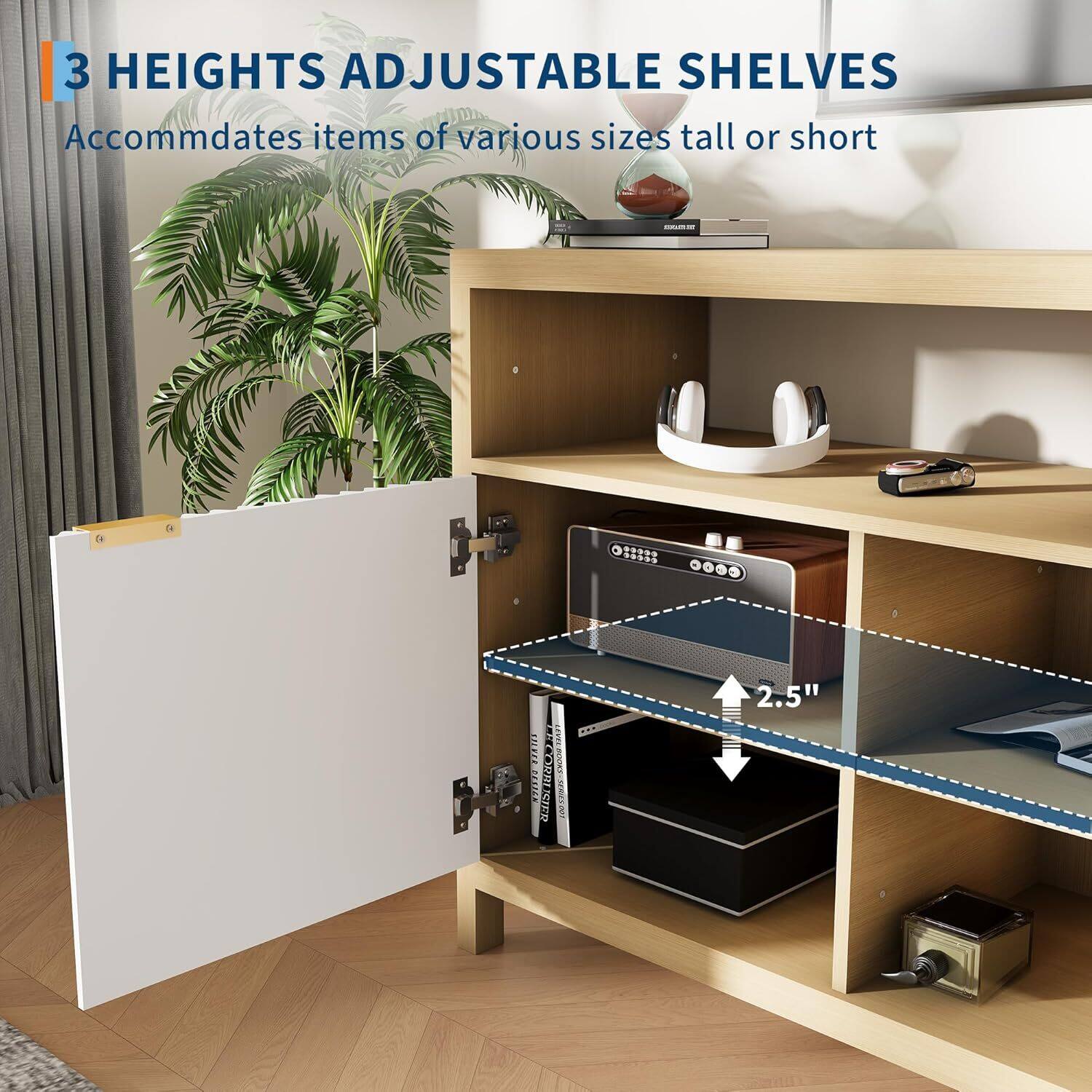 3 HEIGHTS ADJUSTABLE SHELVES  
Accommodates items of various sizes tall or short  

2.5"