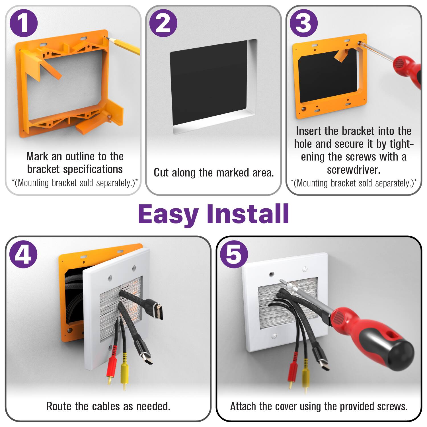 1. Mark an outline to the bracket specifications  
   *(Mounting bracket sold separately.)*

2. Cut along the marked area.

3. Insert the bracket into the hole and secure it by tightening the screws with a screwdriver.  
   *(Mounting bracket sold separately.)*

4. Route the cables as needed.

5. Attach the cover using the provided screws.