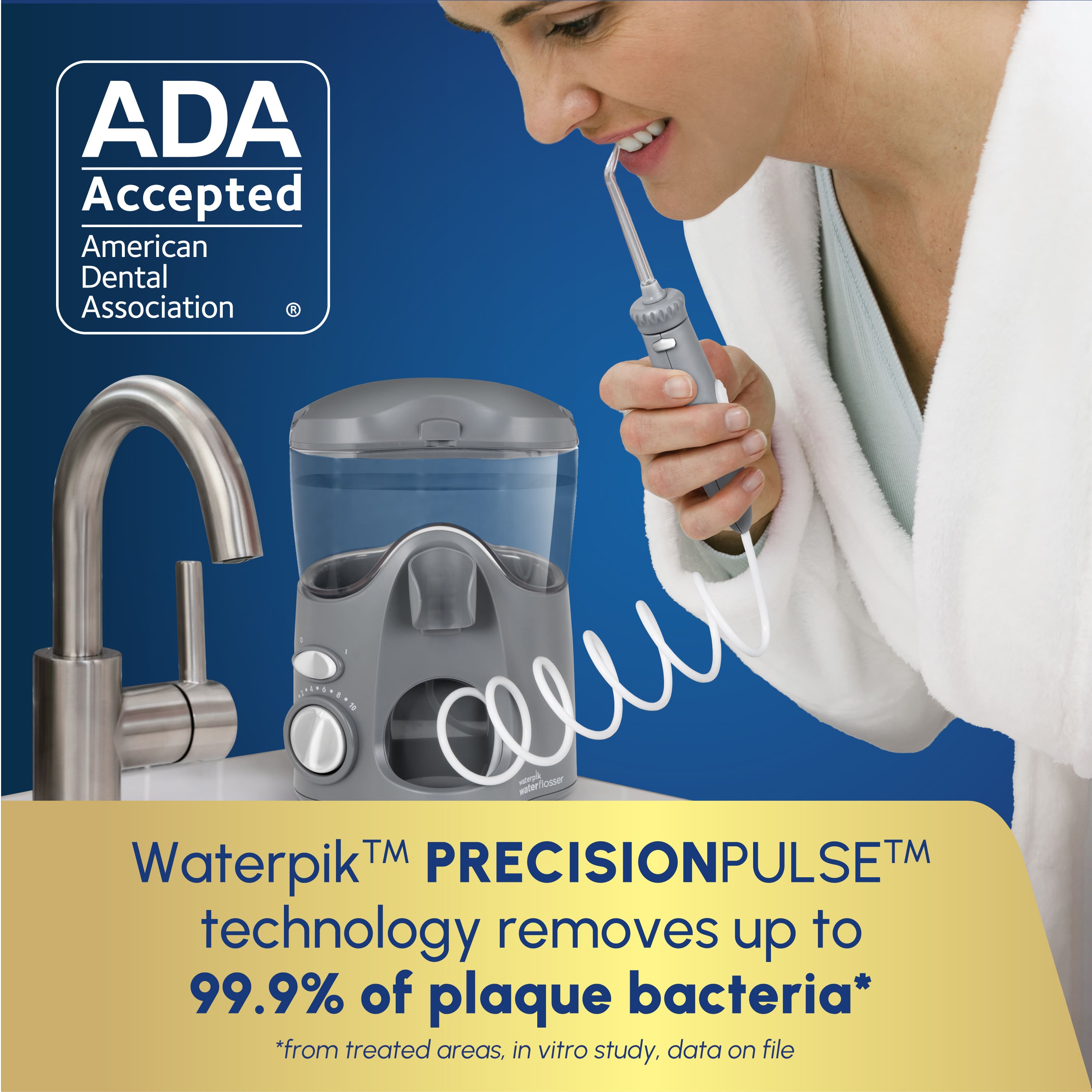 ADA Accepted American Dental Association Waterpik PRECISIONPULSE TM Technology removes up to 99.9% of plaque bacteria from treated areas, in vitro study. Data on file.