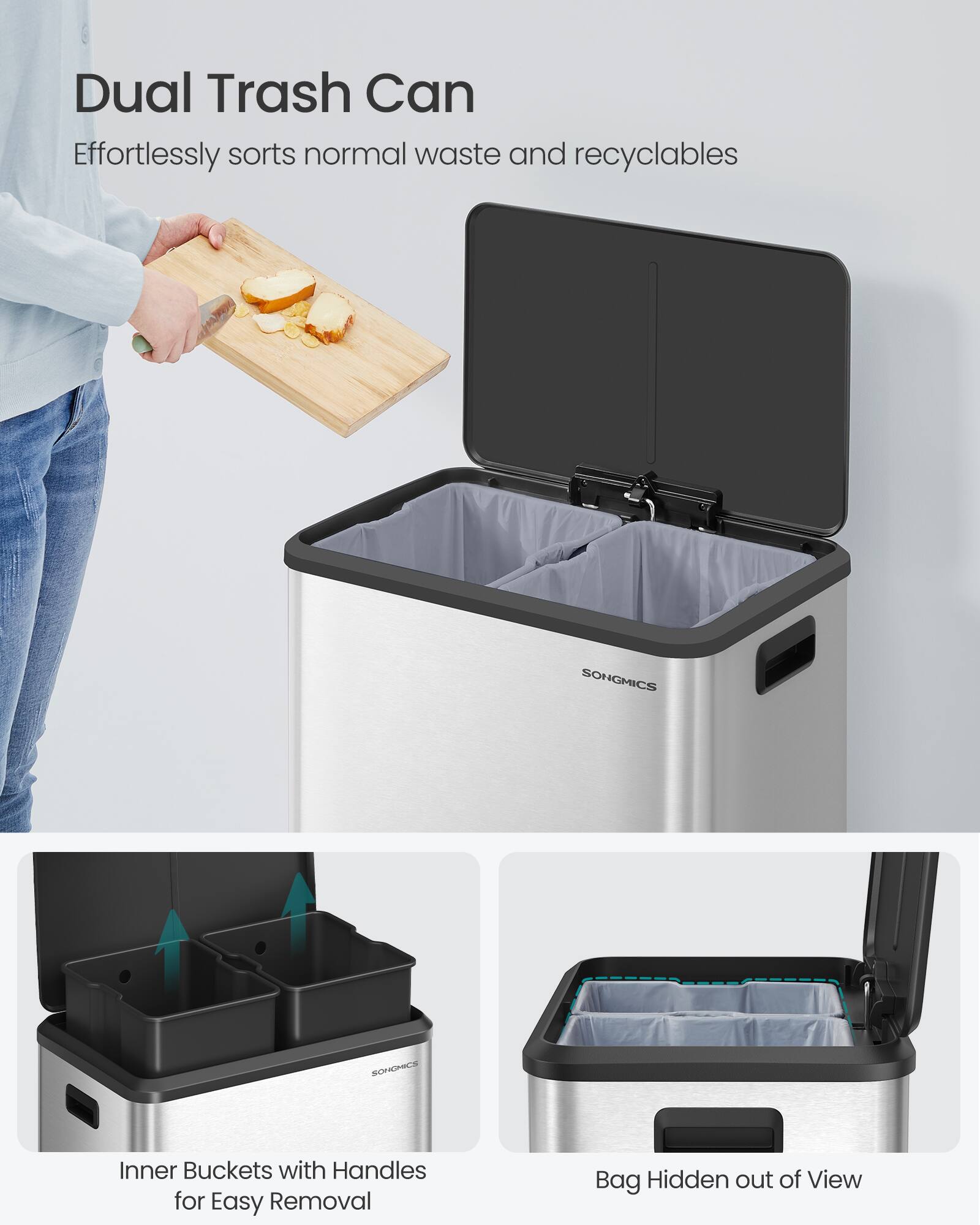Dual Trash Can Effortlessly sorts normal waste and recyclables

SONGMICS SOHICE

Inner Buckets with Handles for Easy Removal

Bag Hidden out of View