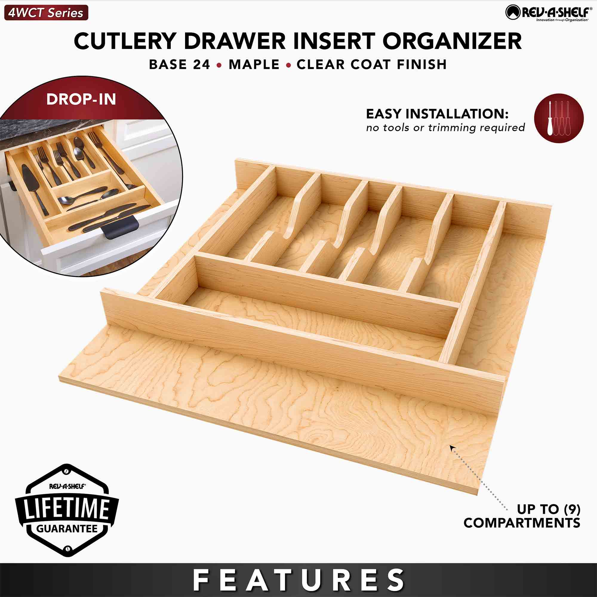 4WCT Series

CUTLERY DRAWER INSERT ORGANIZER  
BASE 24 • MAPLE • CLEAR COAT FINISH

DROP-IN

EASY INSTALLATION:  
no tools or trimming required

LIFETIME GUARANTEE

FEATURES  
UP TO (9) COMPARTMENTS