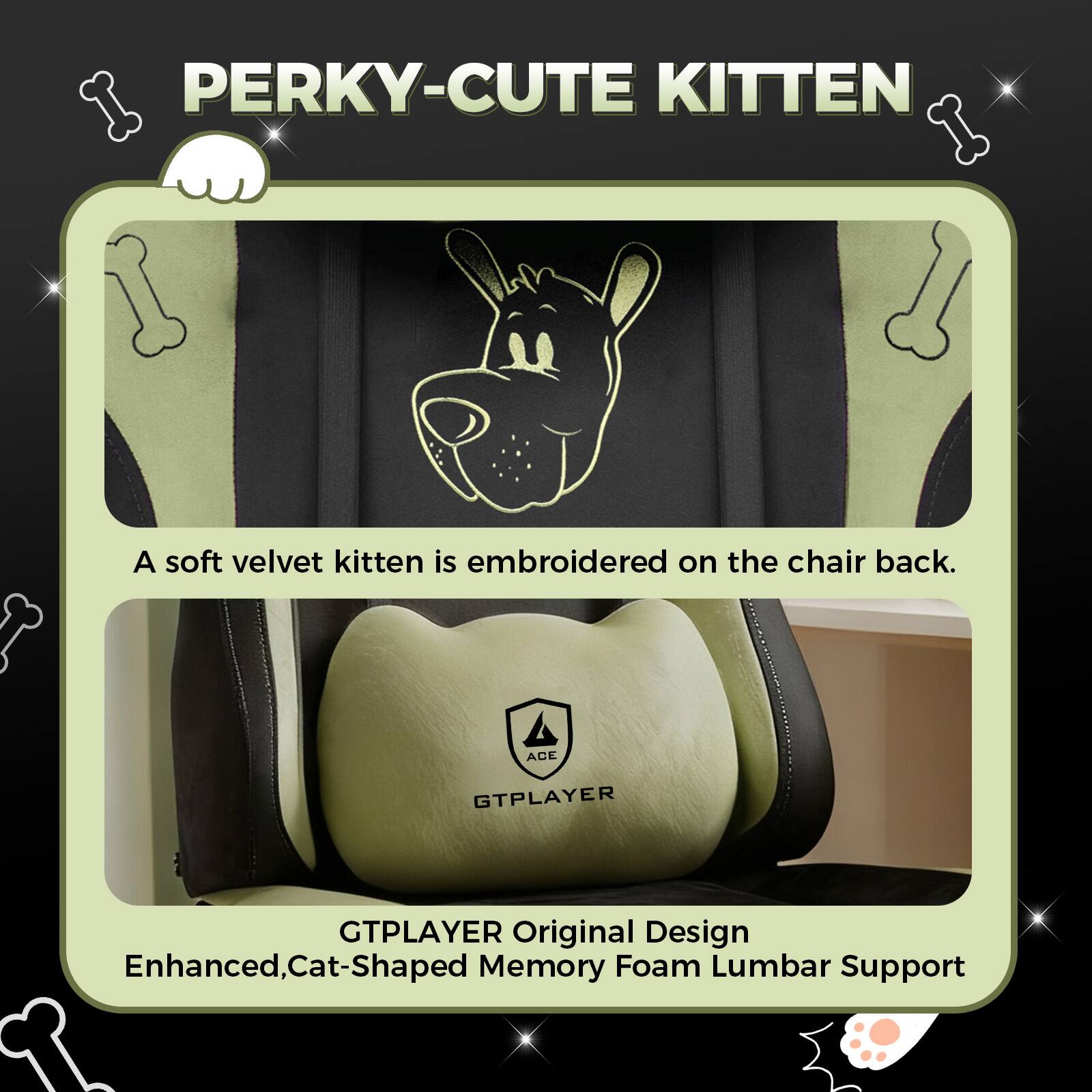 PERKY-CUTE KITTEN

A soft velvet kitten is embroidered on the chair back.

GTPLAYER Original Design
Enhanced, Cat-Shaped Memory Foam Lumbar Support