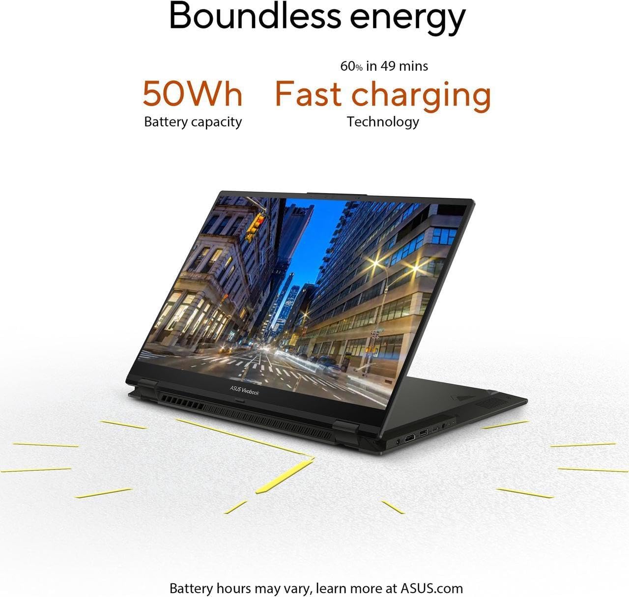 Boundless energy

50Wh Battery capacity

60% in 49 mins Fast charging Technology

Battery hours may vary, learn more at ASUS.com