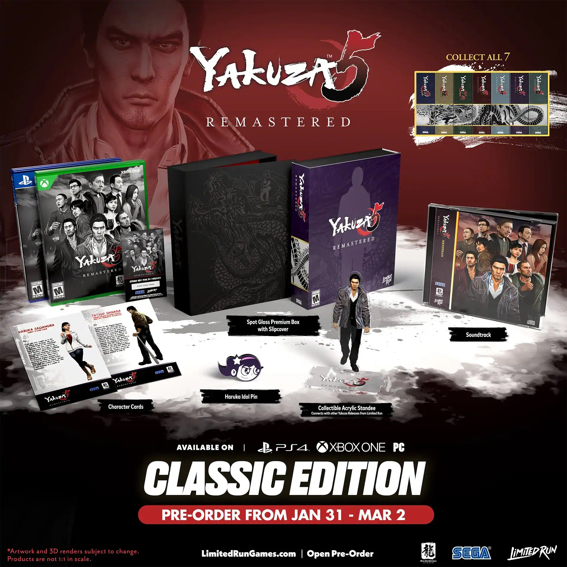 Yakuza 5 Remastered  
Collect All 7  
Yala2 Yahnn  
Yalunt Ydloae rat M XNOKO Yakuza Yalor .MASYRRE  
M mE aidas Yalunr Yakuza Remastered M Yakume i MMAUNRA PARIA  
Spot Gloss Premium with Slipcover Soundtrack Yahomg Yakung  
1Am Character Cards - Horuka dol Pi Y Collectible Acrylic Standee  
Available on | PS4 XBOXONE PC CLASSIC EDITION  
Pre-Order from Jan 31 - Mar 2  
*Artwork and 3D renders subject to change. Products are not 1:1 in scale.  
LimitedRunGames.com | Open Pre-Order  
SEGA LIMITEDRUN