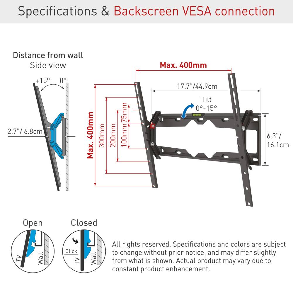 Specifications & Backscreen VESA connection

Distance from wall  
Side view  
Max. 400mm  
+15° 0°  
2.7"/6.8cm  
400mm  
Max. 300mm  
200mm  
75mm  
100mm  
Tilt 0-15°  
6.3"/16.1cm  

Open Closed  

All rights reserved. Specifications and colors are subject to change without prior notice, and may differ slightly from what is shown. Actual product may vary due to constant product enhancement.