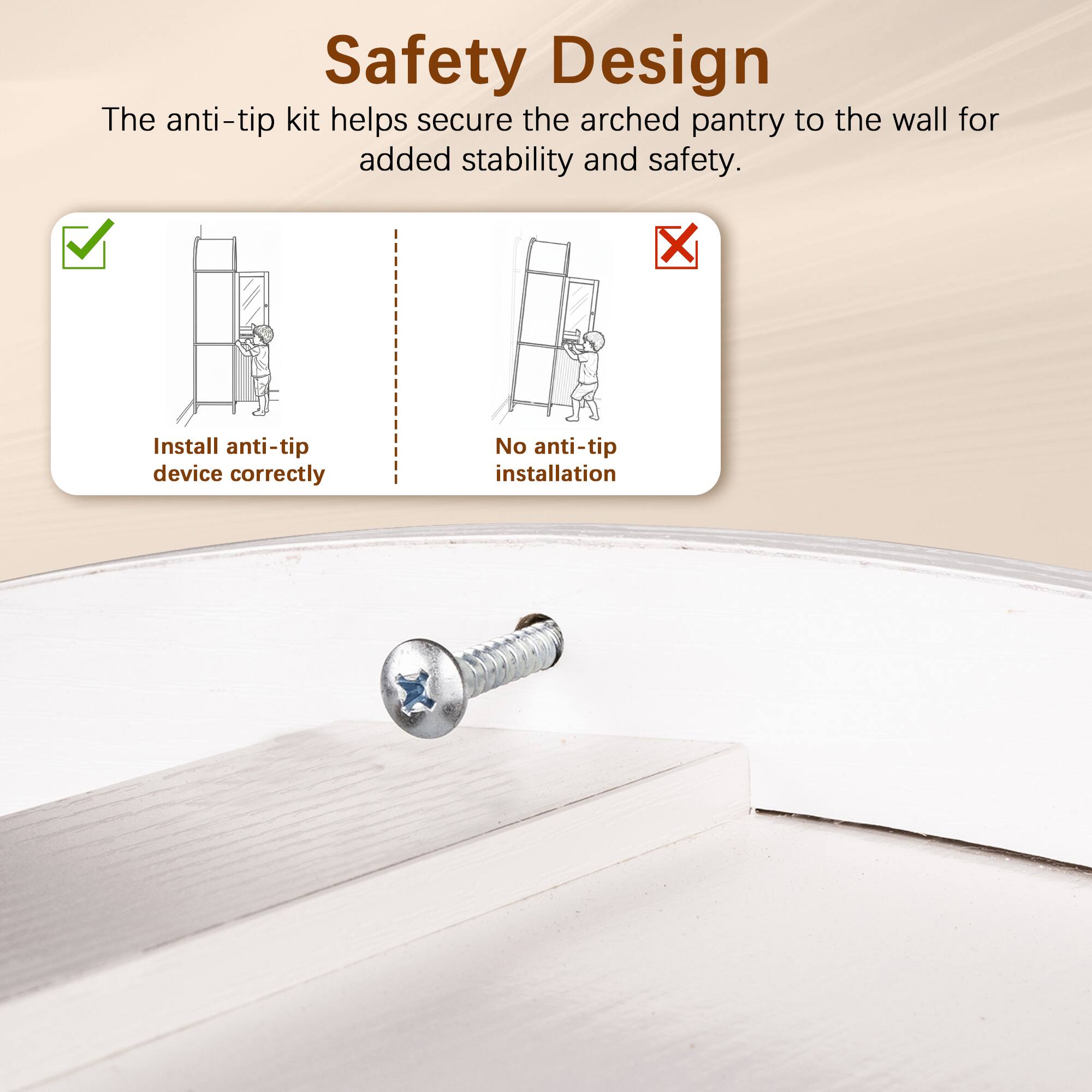 Safety Design  
The anti-tip kit helps secure the arched pantry to the wall for added stability and safety.  

✓ Install anti-tip device correctly  
✗ No anti-tip installation