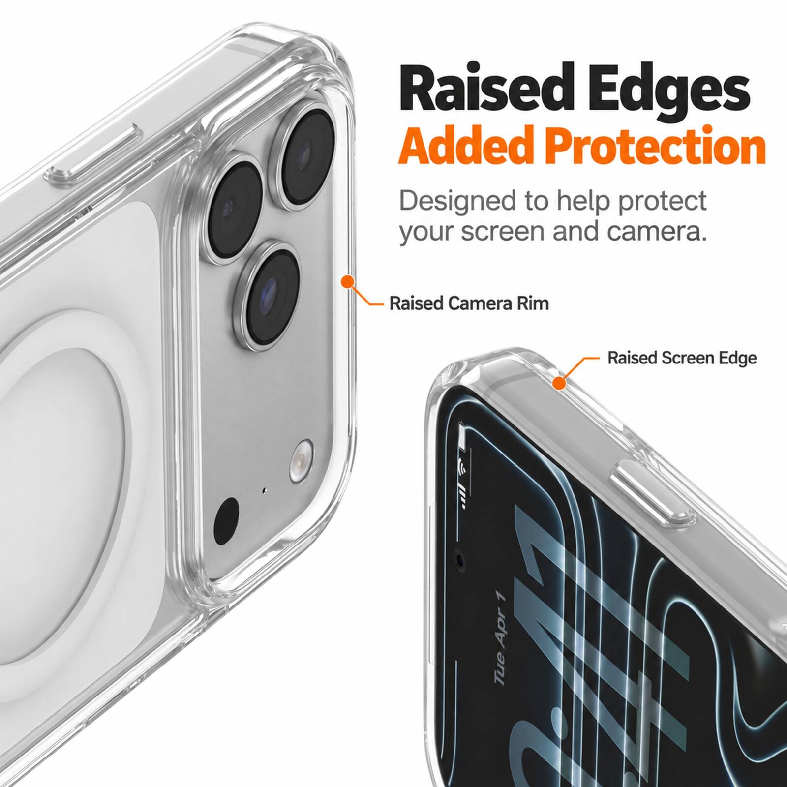 Raised Edges Added Protection  
Designed to help protect your screen and camera.  
Raised Camera Rim  
Raised Screen Edge  
7 Apr Tue